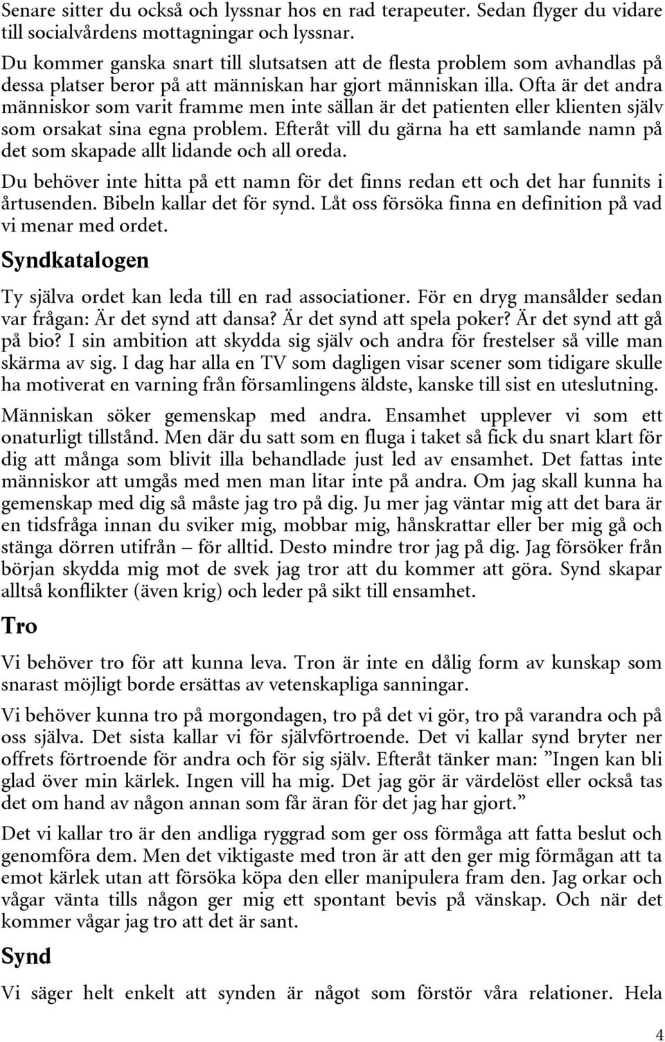 Ofta är det andra människor som varit framme men inte sällan är det patienten eller klienten själv som orsakat sina egna problem.