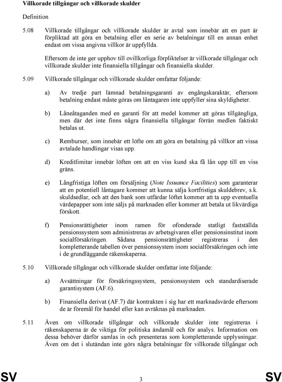 är uppfyllda. Eftersom de inte ger upphov till ovillkorliga förpliktelser är villkorade tillgångar och villkorade skulder inte finansiella tillgångar och finansiella skulder. 5.