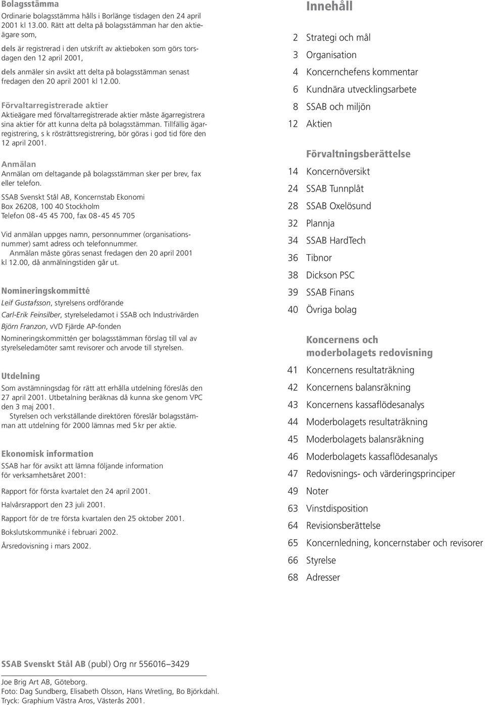 Rätt att delta på bolagsstämman har den aktieägare som, dels är registrerad i den utskrift av aktieboken som görs torsdagen den 12 april 2001, dels anmäler sin avsikt att delta på bolagsstämman
