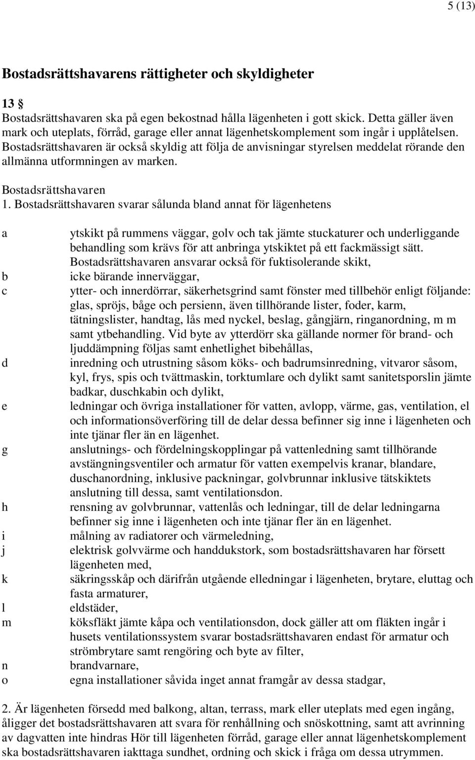 Bostadsrättshavaren är också skyldig att följa de anvisningar styrelsen meddelat rörande den allmänna utformningen av marken. Bostadsrättshavaren 1.