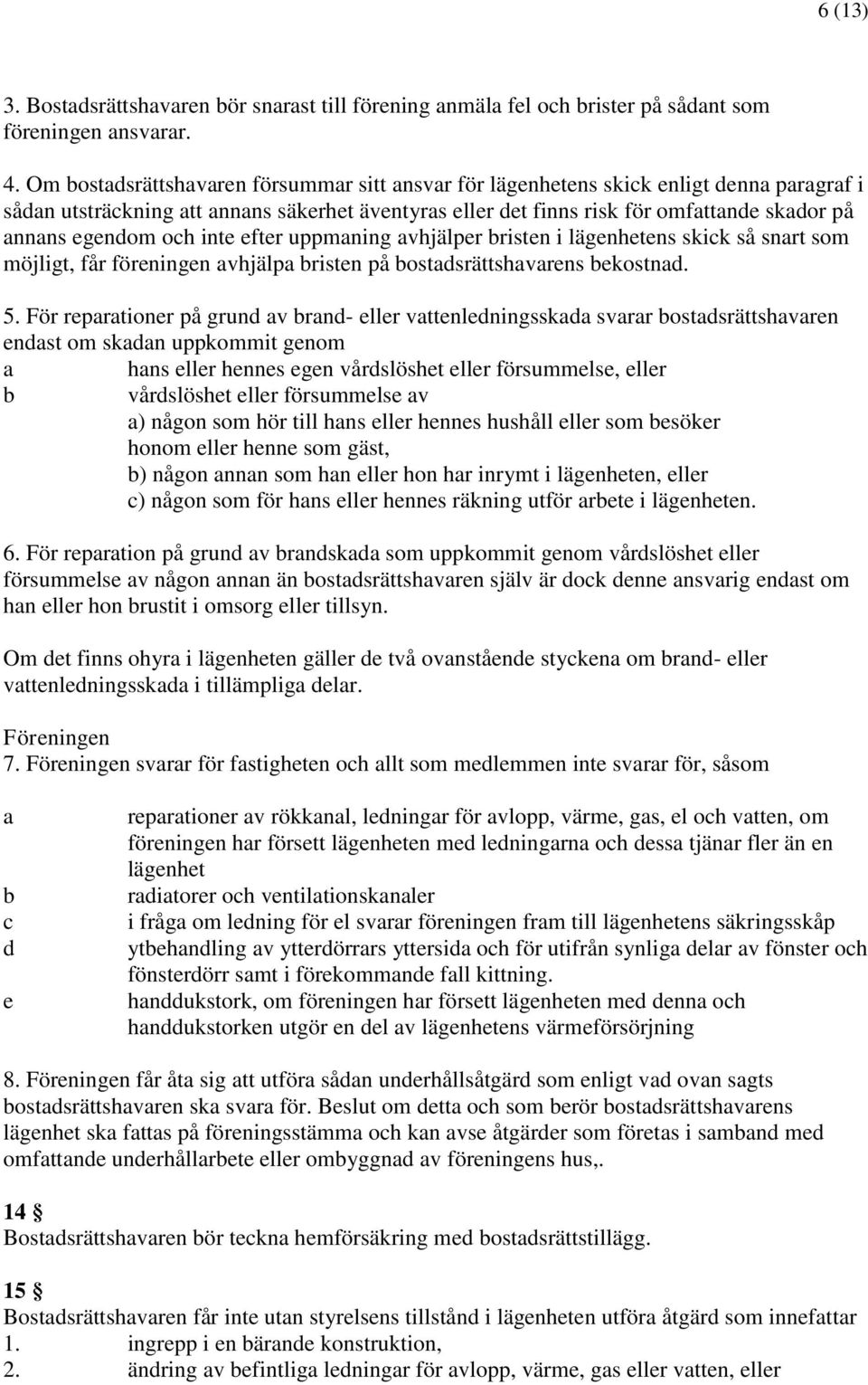 egendom och inte efter uppmaning avhjälper bristen i lägenhetens skick så snart som möjligt, får föreningen avhjälpa bristen på bostadsrättshavarens bekostnad. 5.