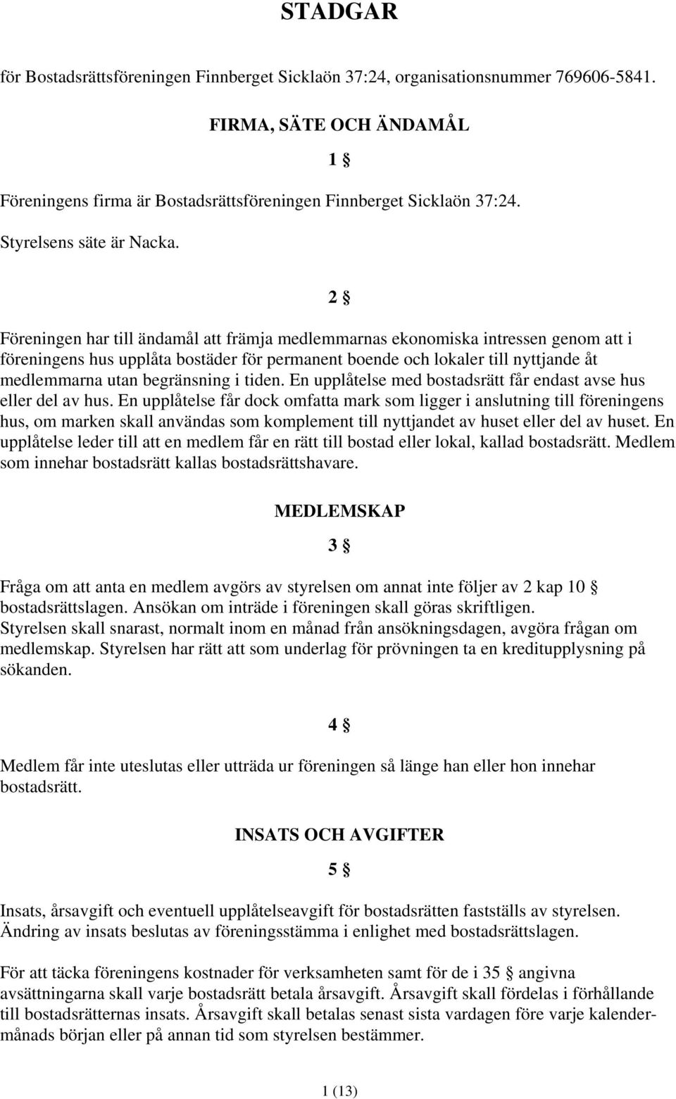 2 Föreningen har till ändamål att främja medlemmarnas ekonomiska intressen genom att i föreningens hus upplåta bostäder för permanent boende och lokaler till nyttjande åt medlemmarna utan begränsning