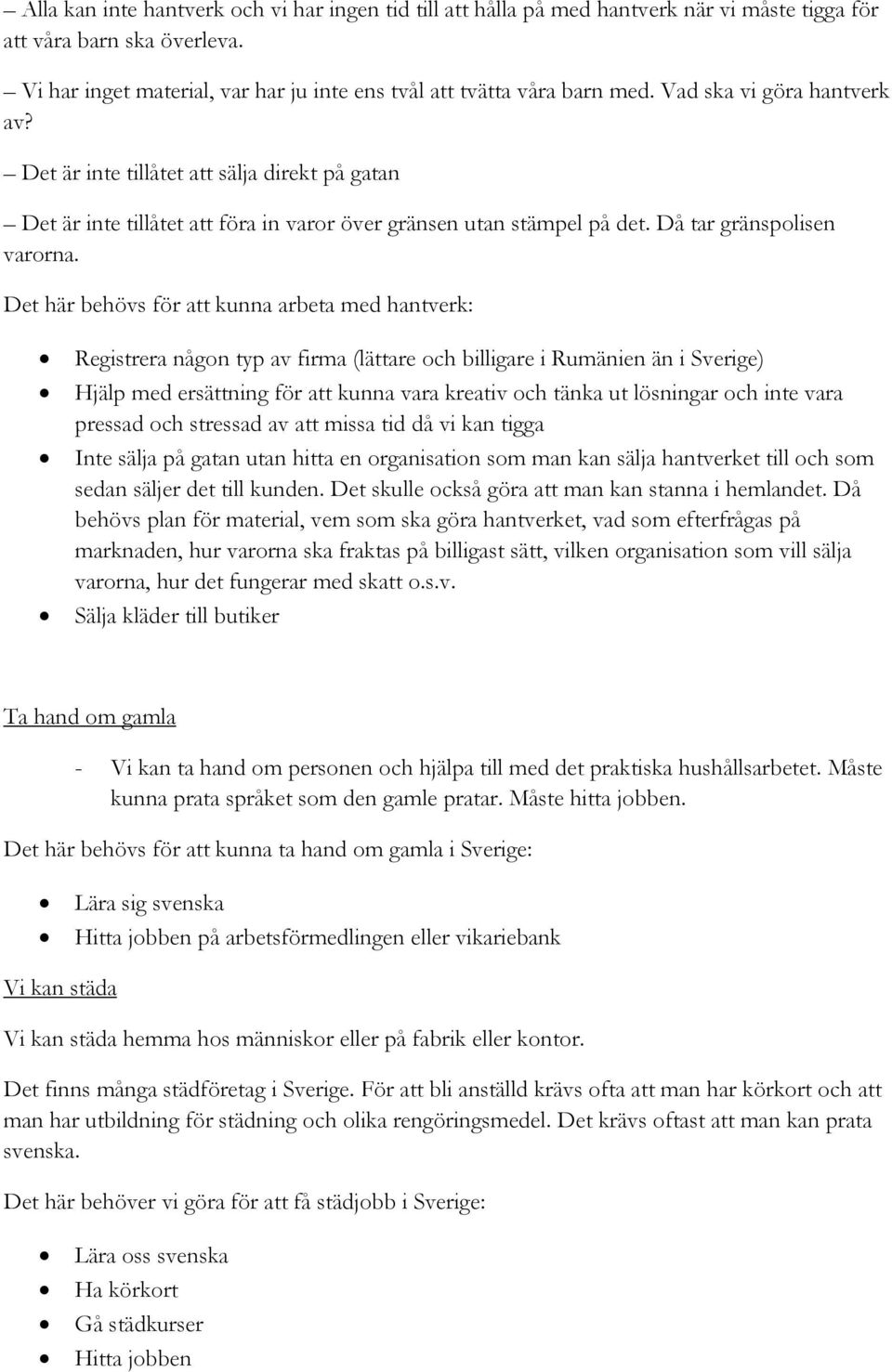 Det här behövs för att kunna arbeta med hantverk: Registrera någon typ av firma (lättare och billigare i Rumänien än i Sverige) Hjälp med ersättning för att kunna vara kreativ och tänka ut lösningar