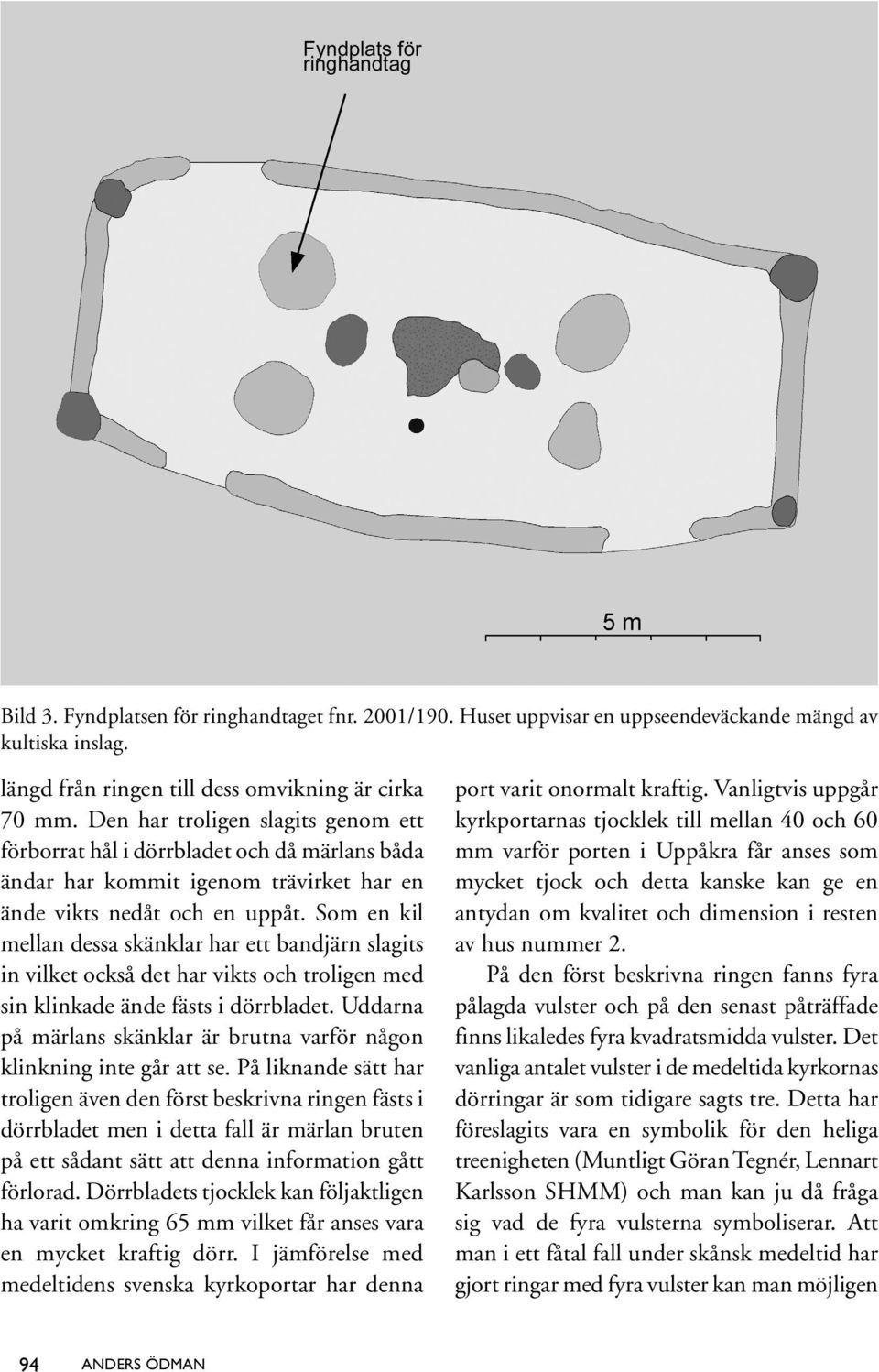 Som en kil mellan dessa skänklar har ett bandjärn slagits in vilket också det har vikts och troligen med sin klinkade ände fästs i dörrbladet.