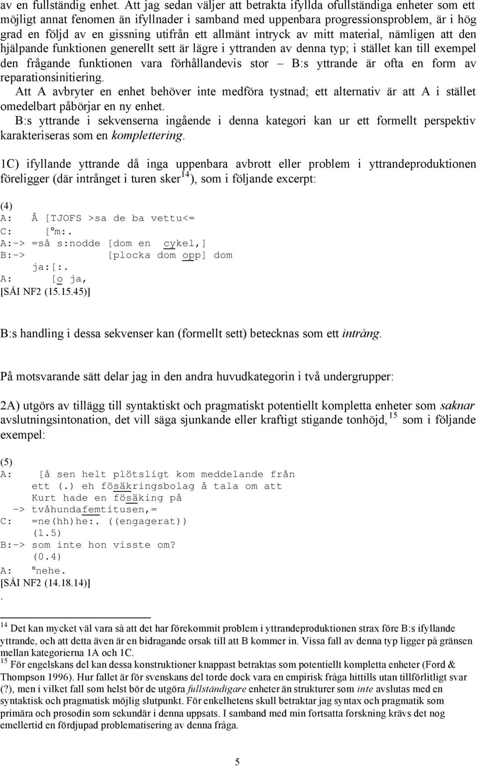 ett allmänt intryck av mitt material, nämligen att den hjälpande funktionen generellt sett är lägre i yttranden av denna typ; i stället kan till exempel den frågande funktionen vara förhållandevis