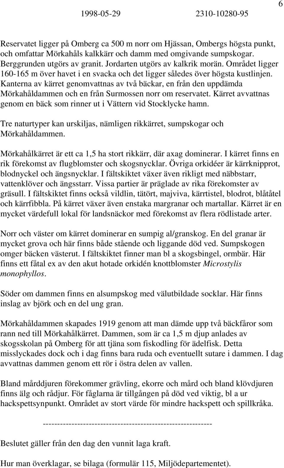 Kanterna av kärret genomvattnas av två bäckar, en från den uppdämda Mörkahåldammen och en från Surmossen norr om reservatet. Kärret avvattnas genom en bäck som rinner ut i Vättern vid Stocklycke hamn.