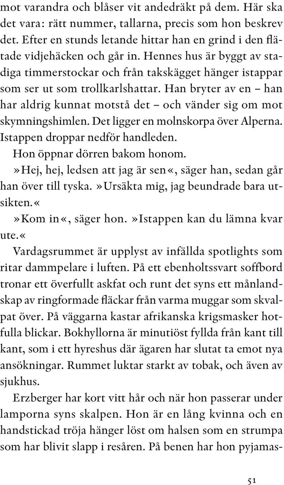 Han bryter av en han har aldrig kunnat motstå det och vänder sig om mot skymningshimlen. Det ligger en molnskorpa över Alperna. Istappen droppar nedför handleden. Hon öppnar dörren bakom honom.