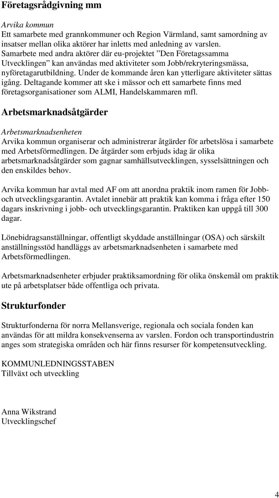 Under de kmmande åren kan ytterligare aktiviteter sättas igång. Deltagande kmmer att ske i mässr ch ett samarbete finns med företagsrganisatiner sm ALMI, Handelskammaren mfl.