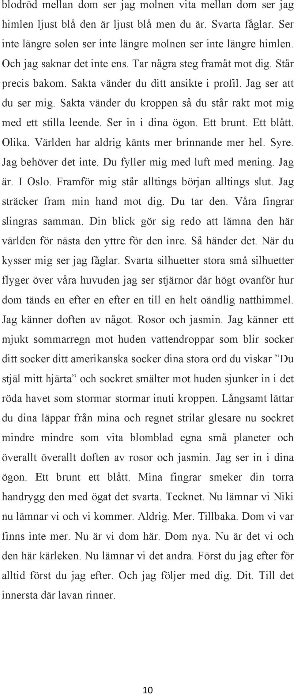 Sakta vänder du kroppen så du står rakt mot mig med ett stilla leende. Ser in i dina ögon. Ett brunt. Ett blått. Olika. Världen har aldrig känts mer brinnande mer hel. Syre. Jag behöver det inte.