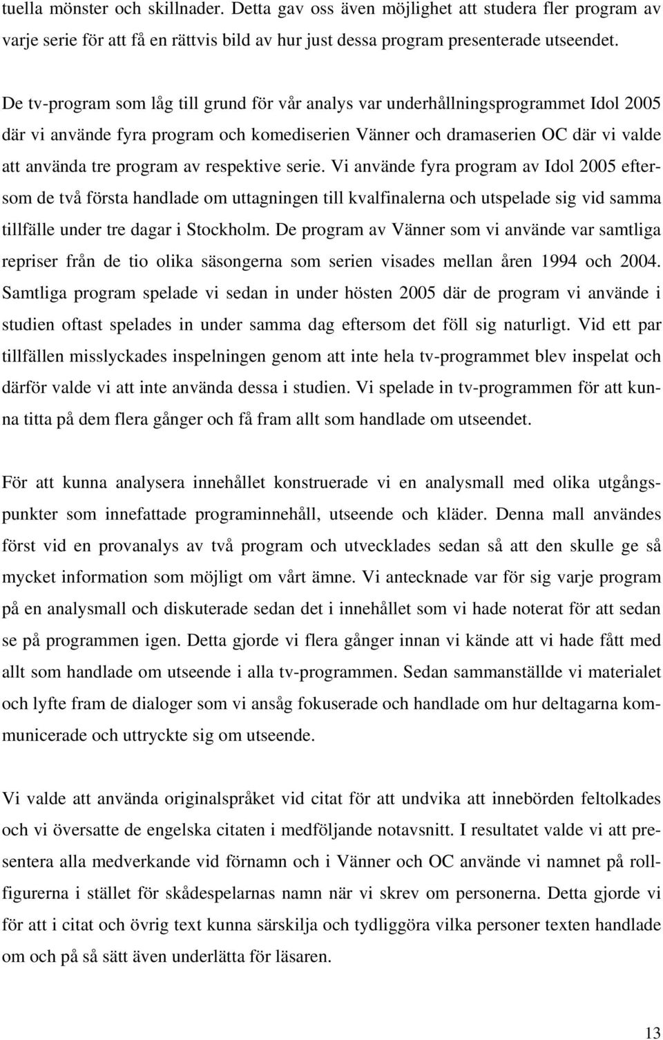 respektive serie. Vi använde fyra program av Idol 2005 eftersom de två första handlade om uttagningen till kvalfinalerna och utspelade sig vid samma tillfälle under tre dagar i Stockholm.