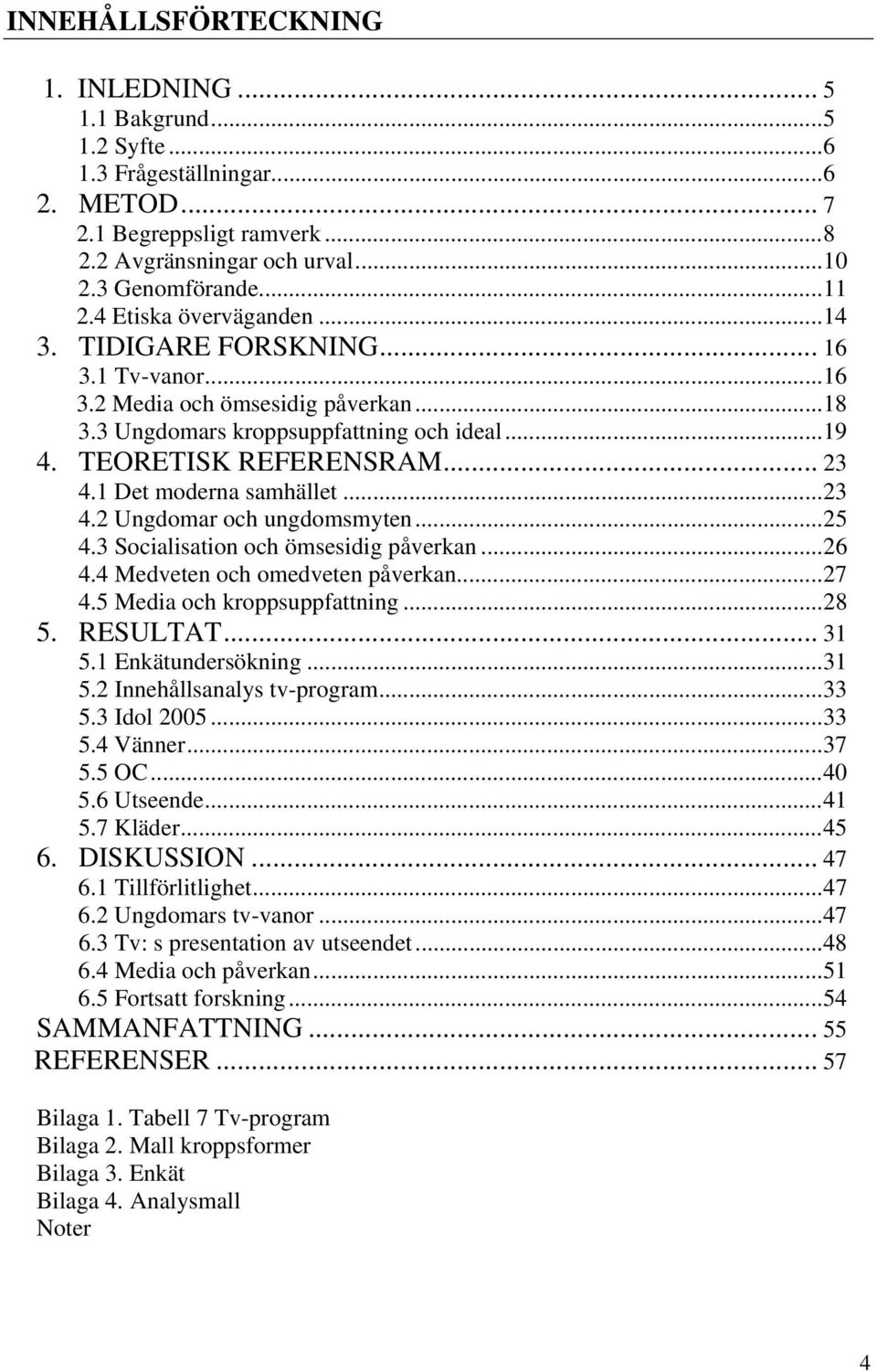 1 Det moderna samhället...23 4.2 Ungdomar och ungdomsmyten...25 4.3 Socialisation och ömsesidig påverkan...26 4.4 Medveten och omedveten påverkan...27 4.5 Media och kroppsuppfattning...28 5. RESULTAT.