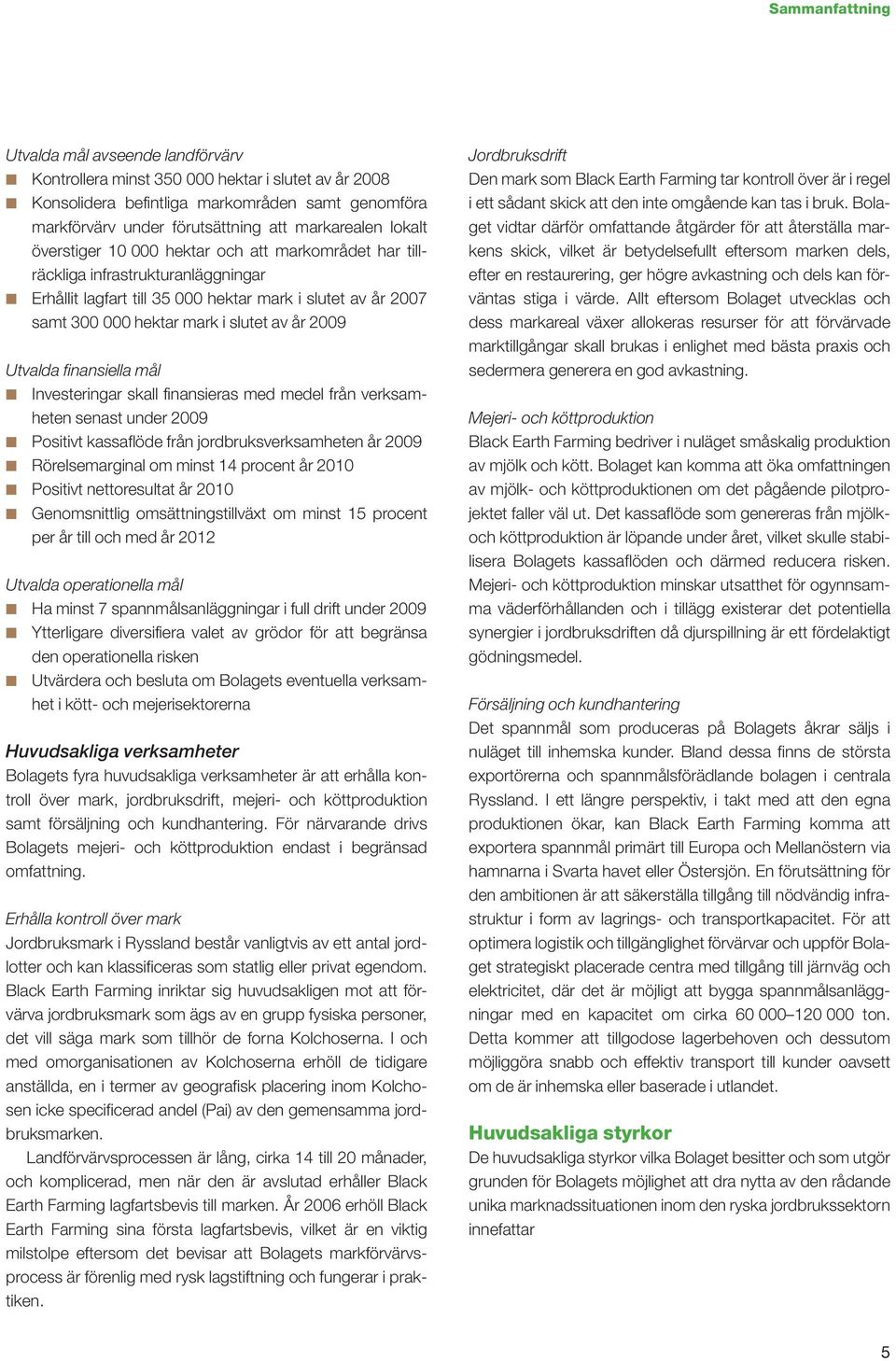 2009 Utvalda finansiella mål Investeringar skall finansieras med medel från verksamheten senast under 2009 Positivt kassaflöde från jordbruksverksamheten år 2009 Rörelsemarginal om minst 14 procent