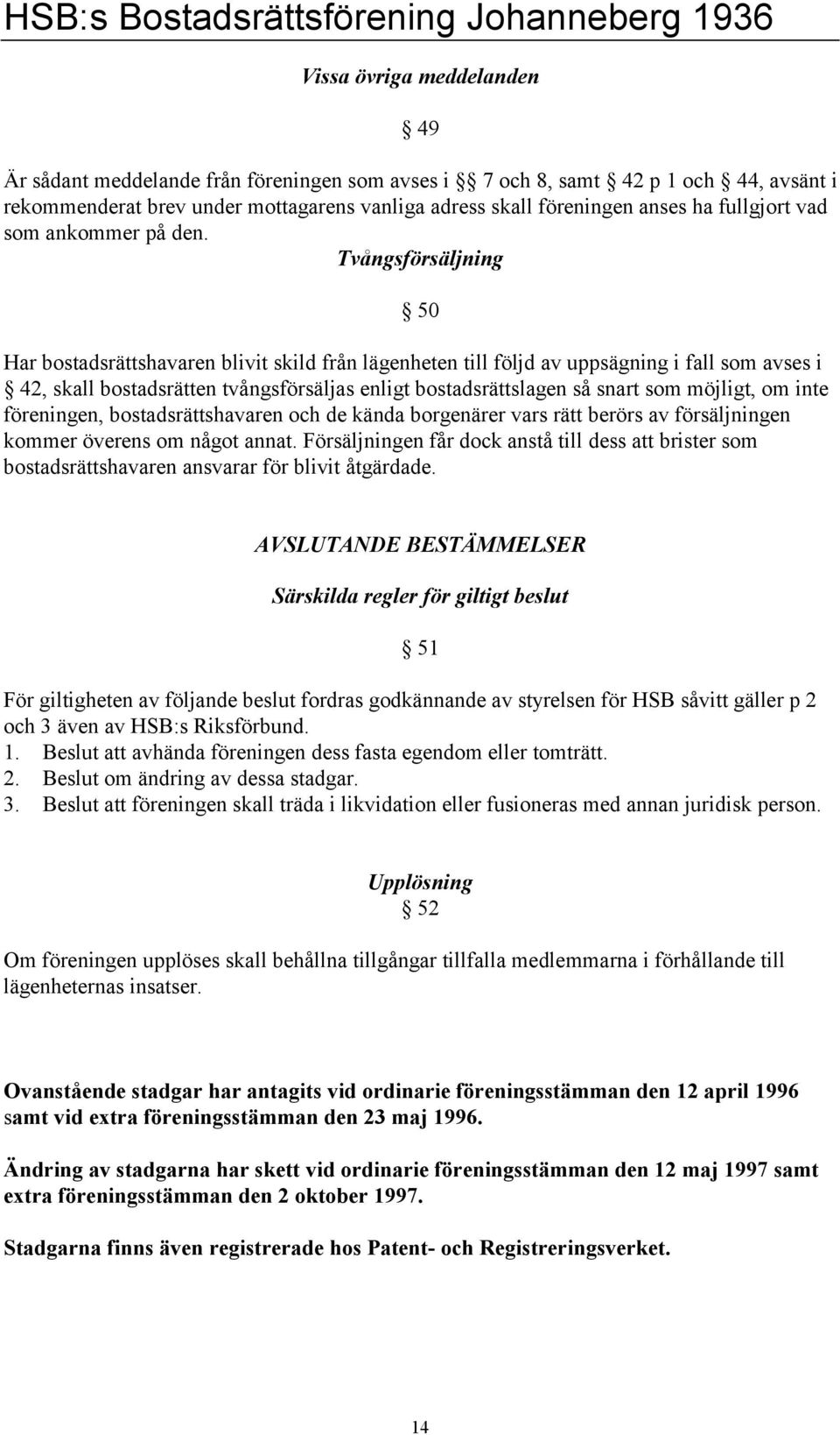 Tvångsförsäljning 50 Har bostadsrättshavaren blivit skild från lägenheten till följd av uppsägning i fall som avses i 42, skall bostadsrätten tvångsförsäljas enligt bostadsrättslagen så snart som