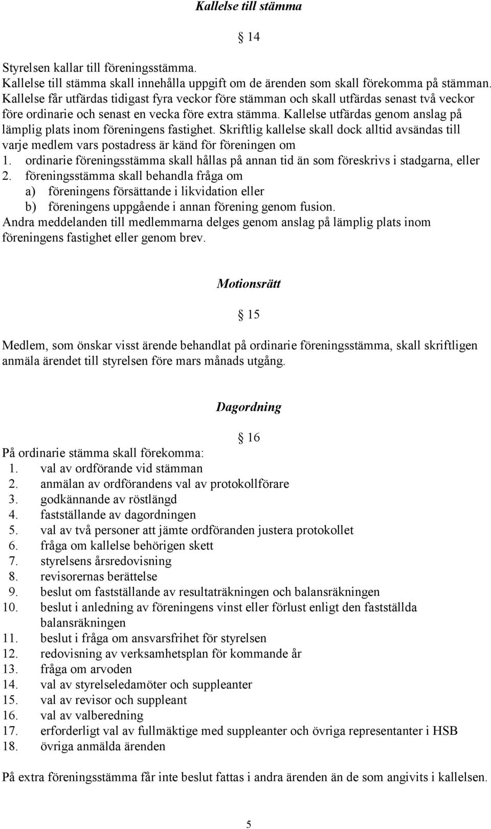 Kallelse utfärdas genom anslag på lämplig plats inom föreningens fastighet. Skriftlig kallelse skall dock alltid avsändas till varje medlem vars postadress är känd för föreningen om 1.