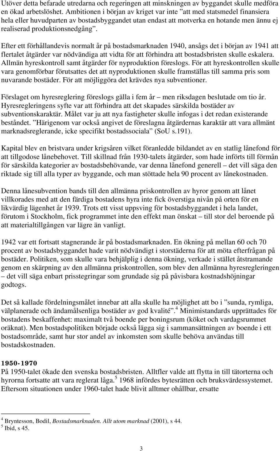 Efter ett förhållandevis normalt år på bostadsmarknaden 1940, ansågs det i början av 1941 att flertalet åtgärder var nödvändiga att vidta för att förhindra att bostadsbristen skulle eskalera.