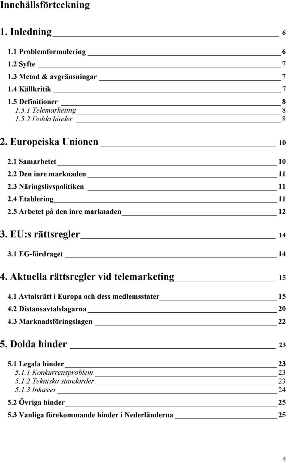 1 EG-fördraget 14 4. Aktuella rättsregler vid telemarketing 15 4.1 Avtalsrätt i Europa och dess medlemsstater 15 4.2 Distansavtalslagarna 20 4.3 Marknadsföringslagen 22 5.