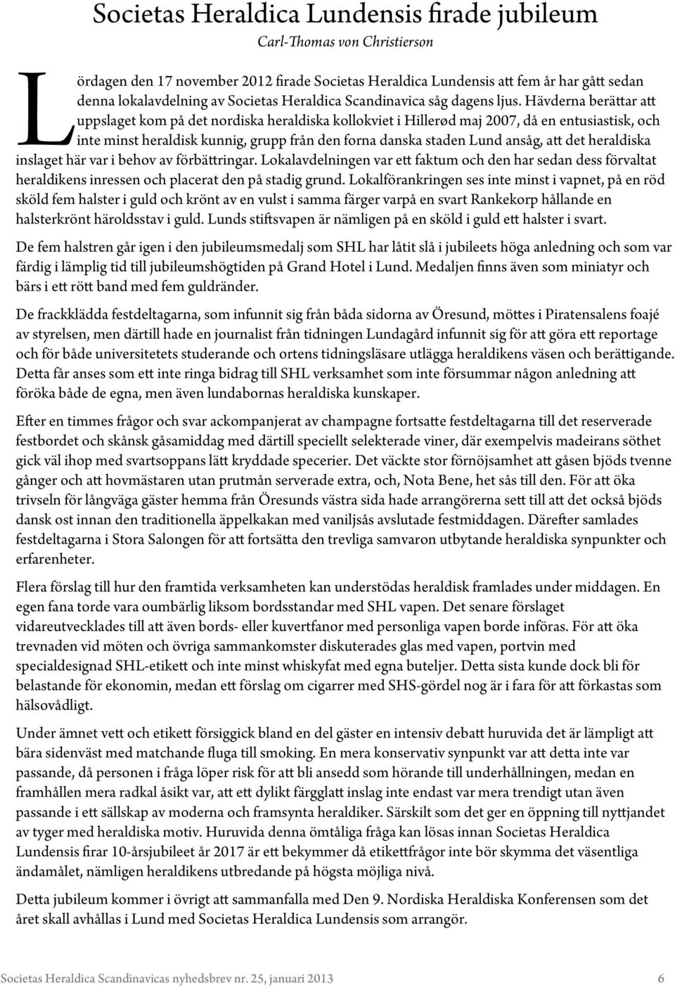 Hävderna berättar att uppslaget kom på det nordiska heraldiska kollokviet i Hillerød maj 2007, då en entusiastisk, och inte minst heraldisk kunnig, grupp från den forna danska staden Lund ansåg, att