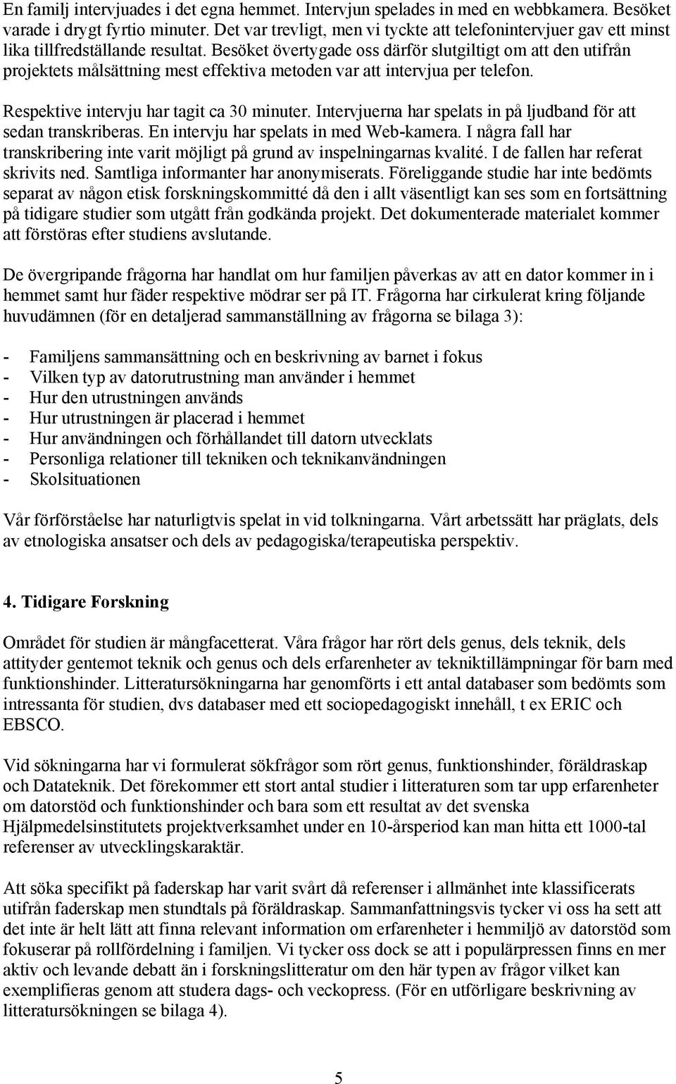 Besöket övertygade oss därför slutgiltigt om att den utifrån projektets målsättning mest effektiva metoden var att intervjua per telefon. Respektive intervju har tagit ca 30 minuter.