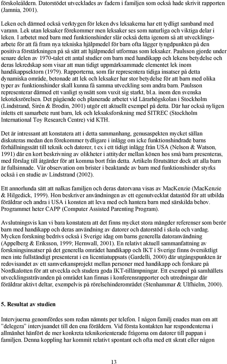 I arbetet med barn med funktionshinder slår också detta igenom så att utvecklingsarbete för att få fram nya tekniska hjälpmedel för barn ofta lägger tyngdpunkten på den positiva förstärkningen på så