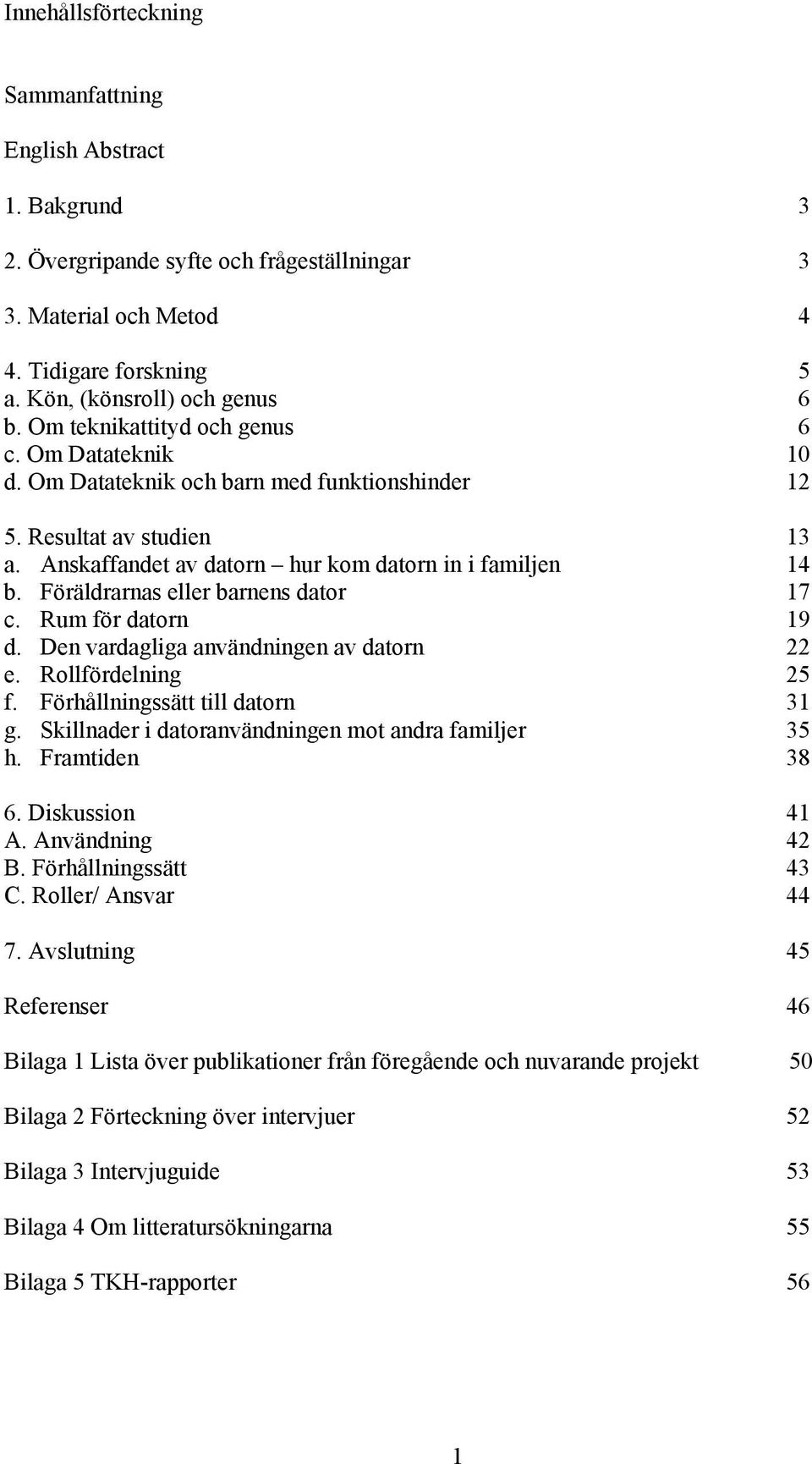 Föräldrarnas eller barnens dator 17 c. Rum för datorn 19 d. Den vardagliga användningen av datorn 22 e. Rollfördelning 25 f. Förhållningssätt till datorn 31 g.