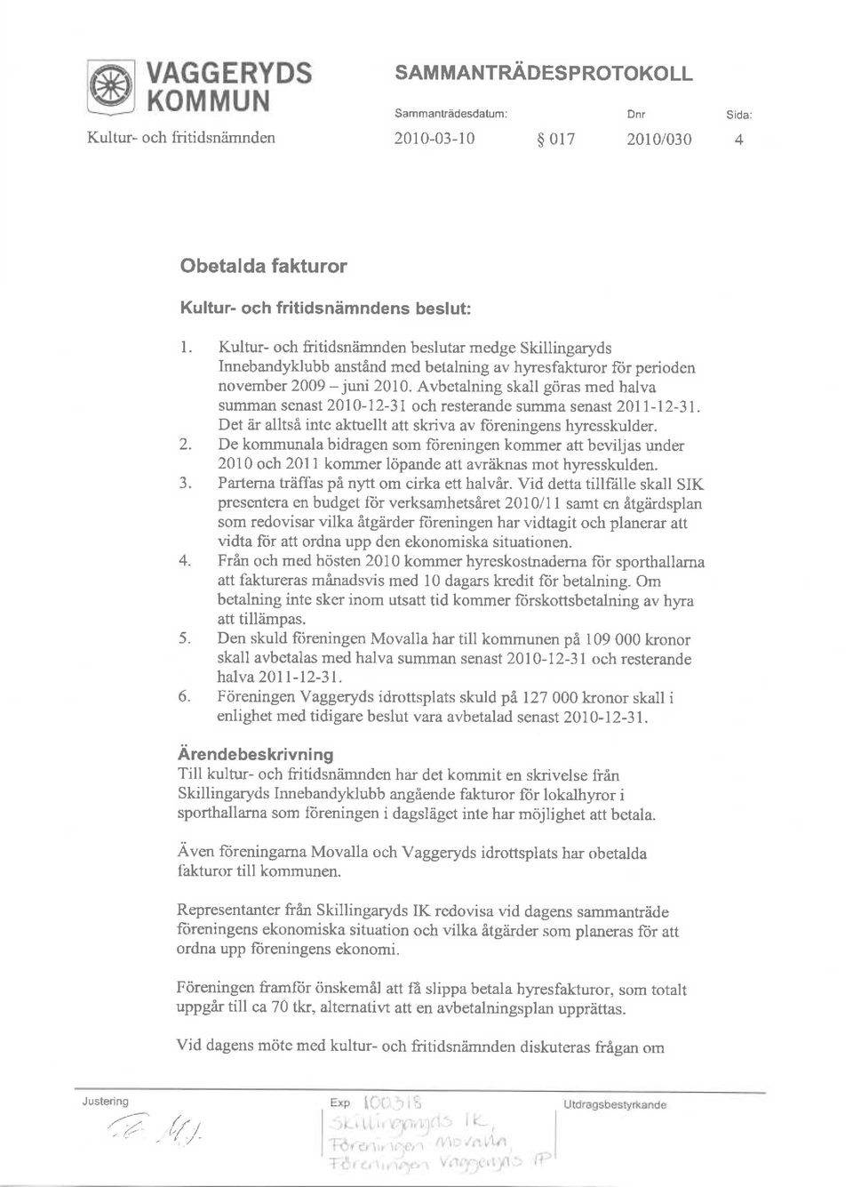 Avbetalning skall g6ras med halva summan senast 2010-12-31 ch resterande summa senast 2011-12-31. Det Zir alltsa inte aktuellt att skriva av freningens hyresskulder. 2. De kmmunala bidragen sm {iireningen kmmer att beviljas under 2010 ch 201 1 kmmer lcipande att awdknas mt hyresskulden.