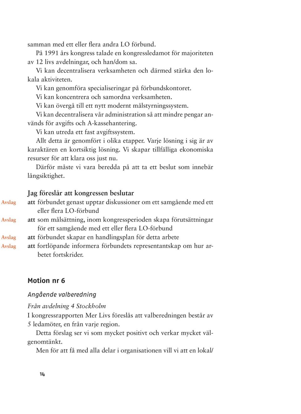 Vi kan övergå till ett nytt modernt målstyrningssystem. Vi kan decentralisera vår administration så att mindre pengar används för avgifts och A-kassehantering. Vi kan utreda ett fast avgiftssystem.