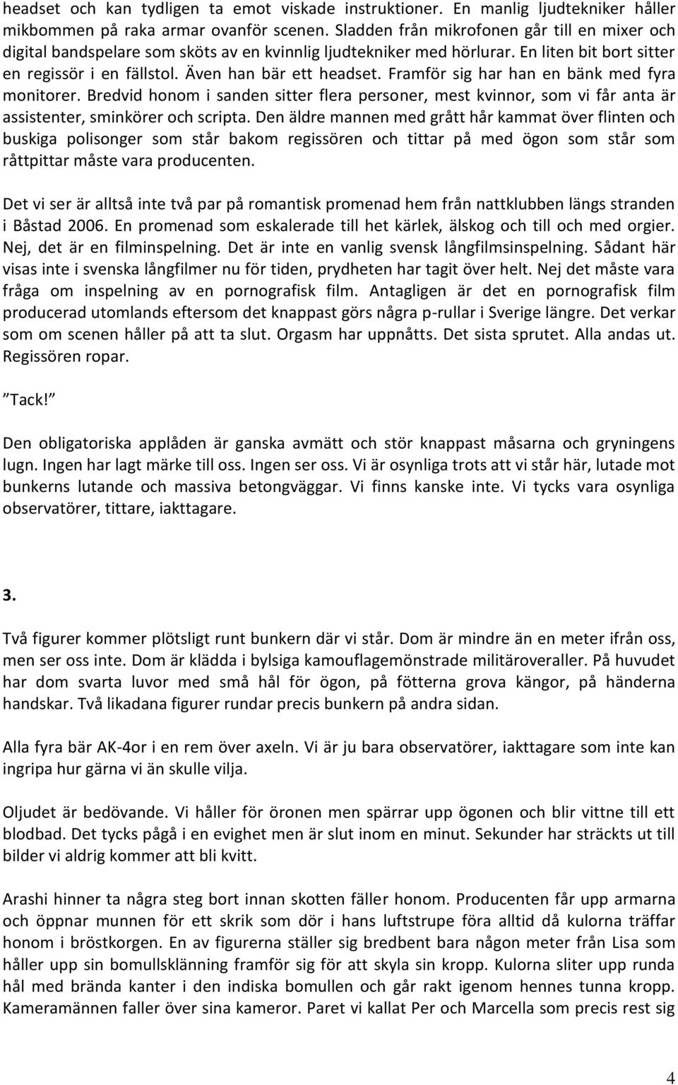 Framför sig har han en bänk med fyra monitorer. Bredvid honom i sanden sitter flera personer, mest kvinnor, som vi får anta är assistenter, sminkörer och scripta.