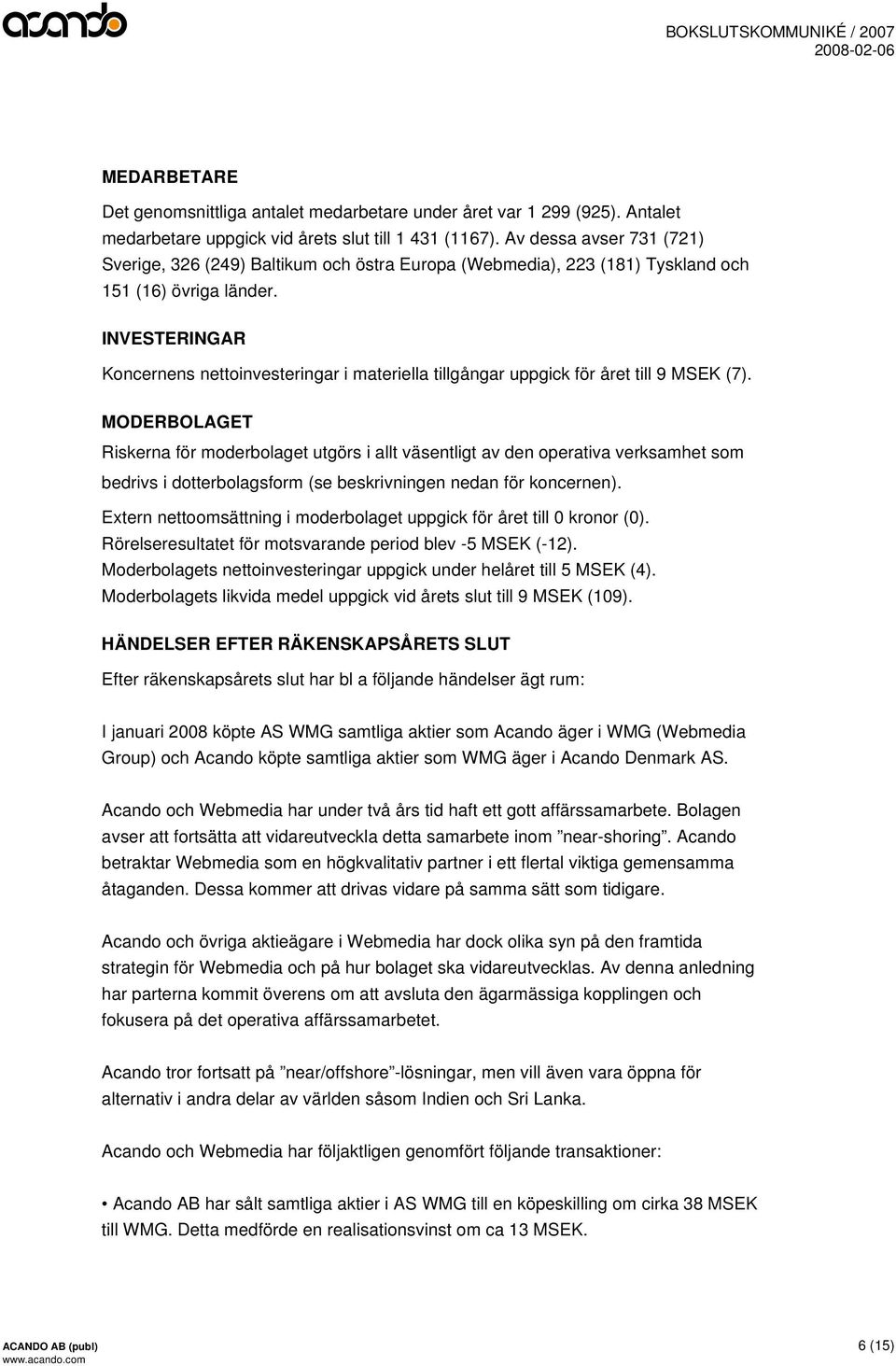 INVESTERINGAR Koncernens nettoinvesteringar i materiella tillgångar uppgick för året till 9 MSEK (7).