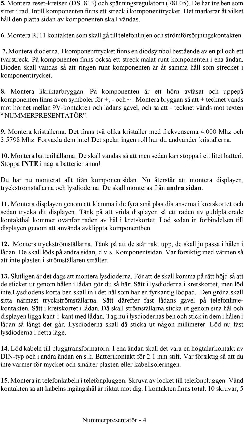 I komponenttrycket finns en diodsymbol bestående av en pil och ett tvärstreck. På komponenten finns också ett streck målat runt komponenten i ena ändan.