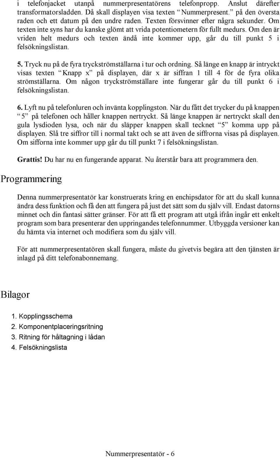 Om den är vriden helt medurs och texten ändå inte kommer upp, går du till punkt 5 i felsökningslistan. 5. Tryck nu på de fyra tryckströmställarna i tur och ordning.