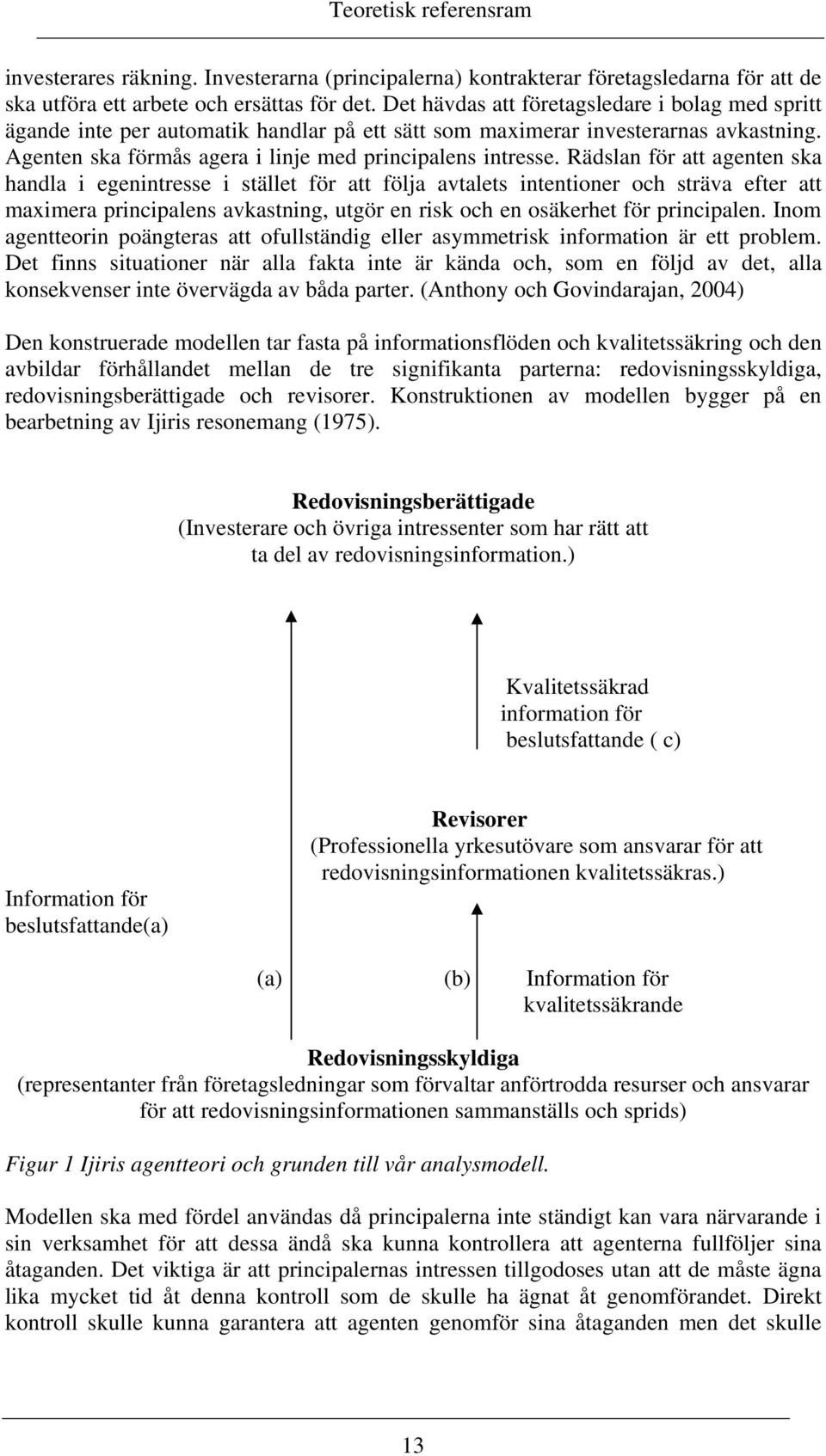 Rädslan för att agenten ska handla i egenintresse i stället för att följa avtalets intentioner och sträva efter att maximera principalens avkastning, utgör en risk och en osäkerhet för principalen.