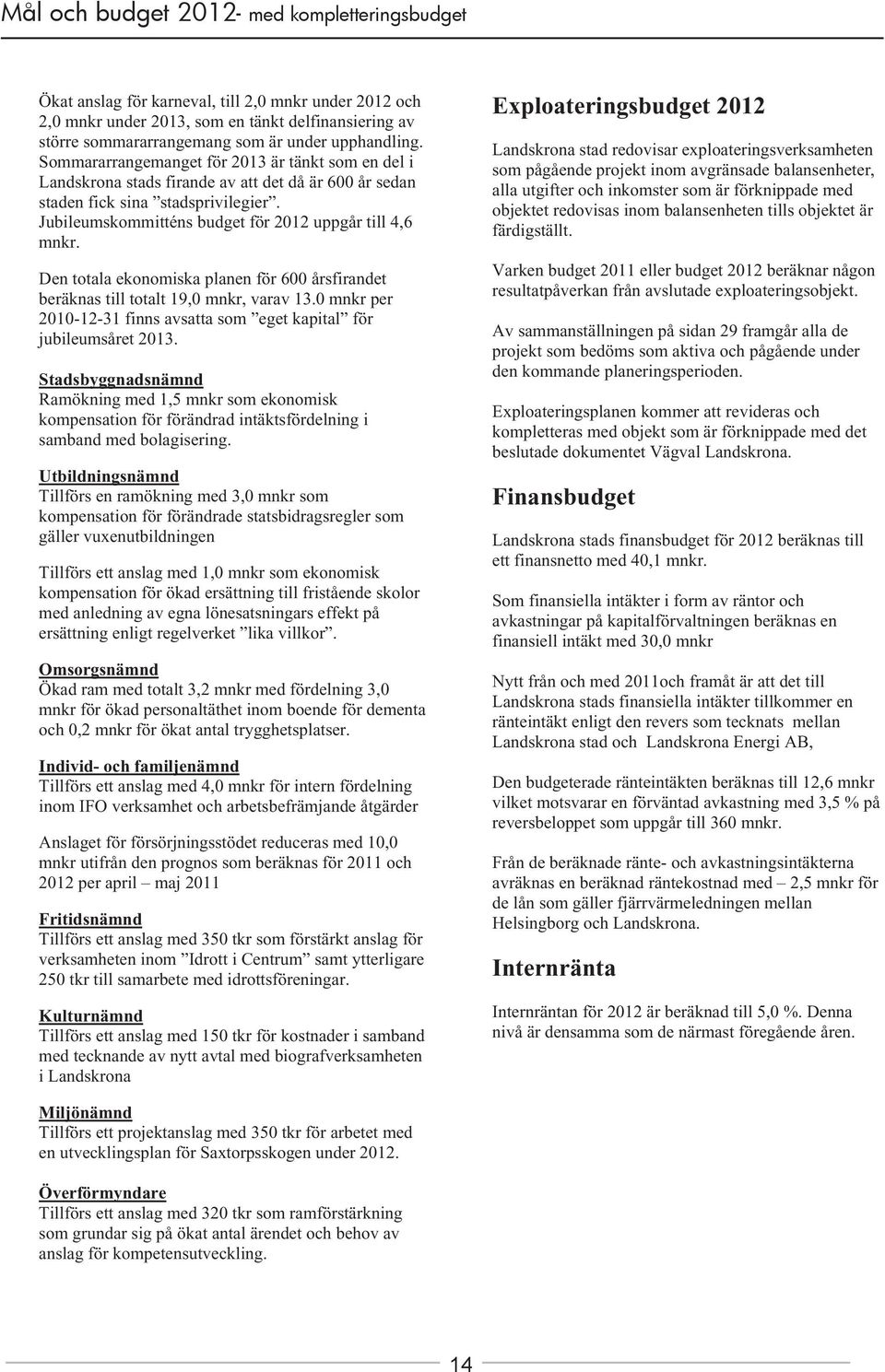 Den totala ekonomiska planen för 600 årsfirandet beräknas till totalt 19,0 mnkr, varav 13.0 mnkr per 2010-12-31 finns avsatta som eget kapital för jubileumsåret 2013.