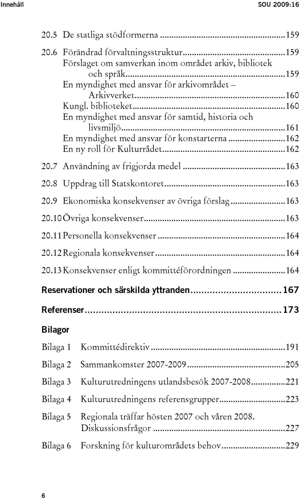 ..162 En ny roll för Kulturrådet...162 20.7 Användning av frigjorda medel...163 20.8 Uppdrag till Statskontoret...163 20.9 Ekonomiska konsekvenser av övriga förslag...163 20.10 Övriga konsekvenser.