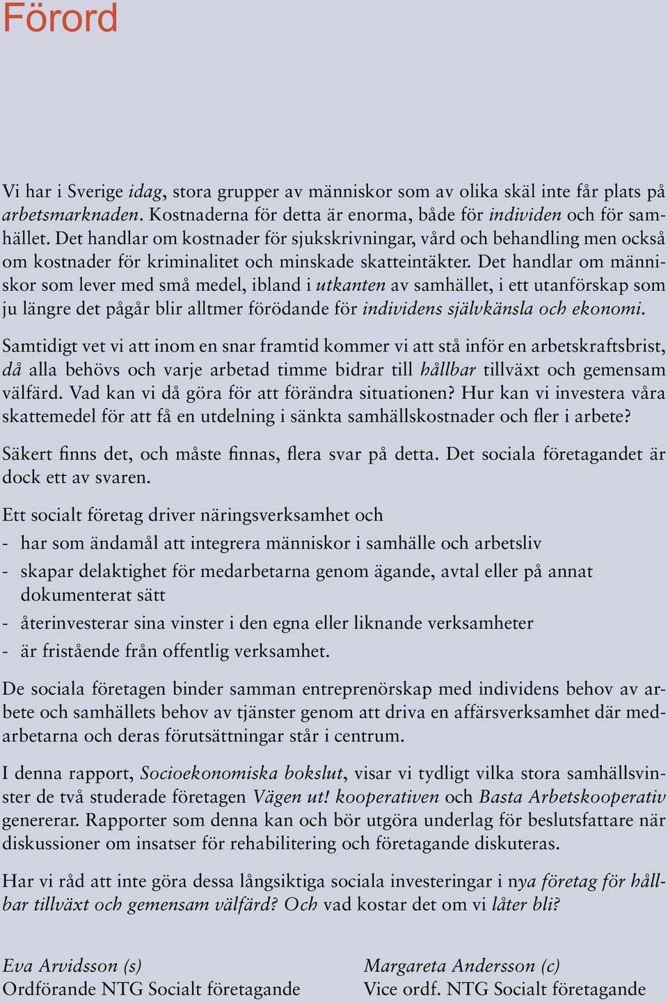 Det handlar om människor som lever med små medel, ibland i utkanten av samhället, i ett utanförskap som ju längre det pågår blir alltmer förödande för individens självkänsla och ekonomi.