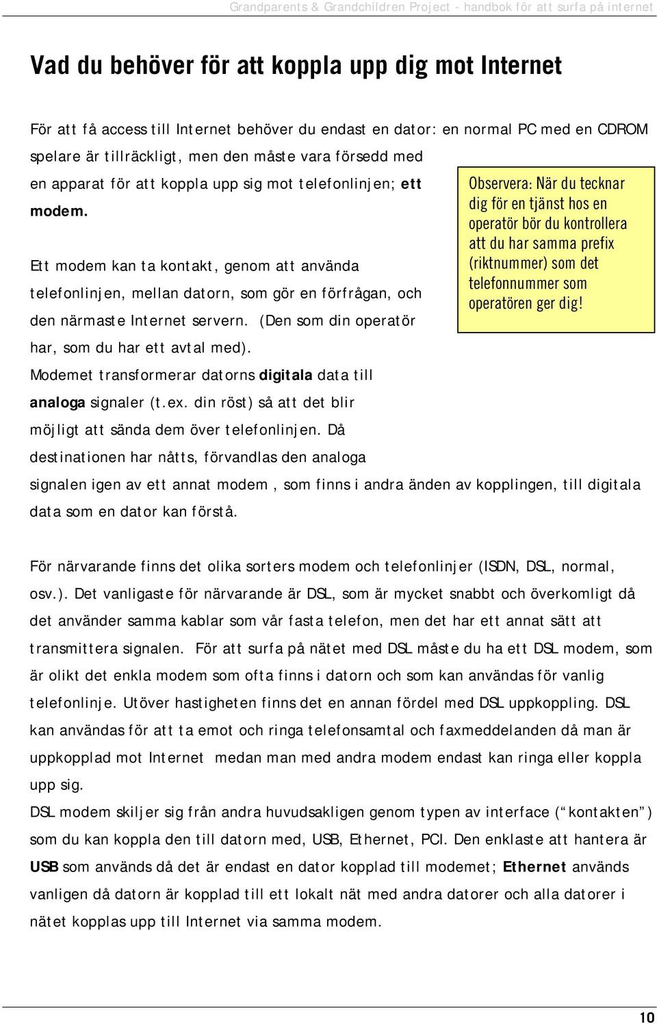 dig för en tjänst hos en operatör bör du kontrollera att du har samma prefix Ett modem kan ta kontakt, genom att använda (riktnummer) som det telefonnummer som telefonlinjen, mellan datorn, som gör