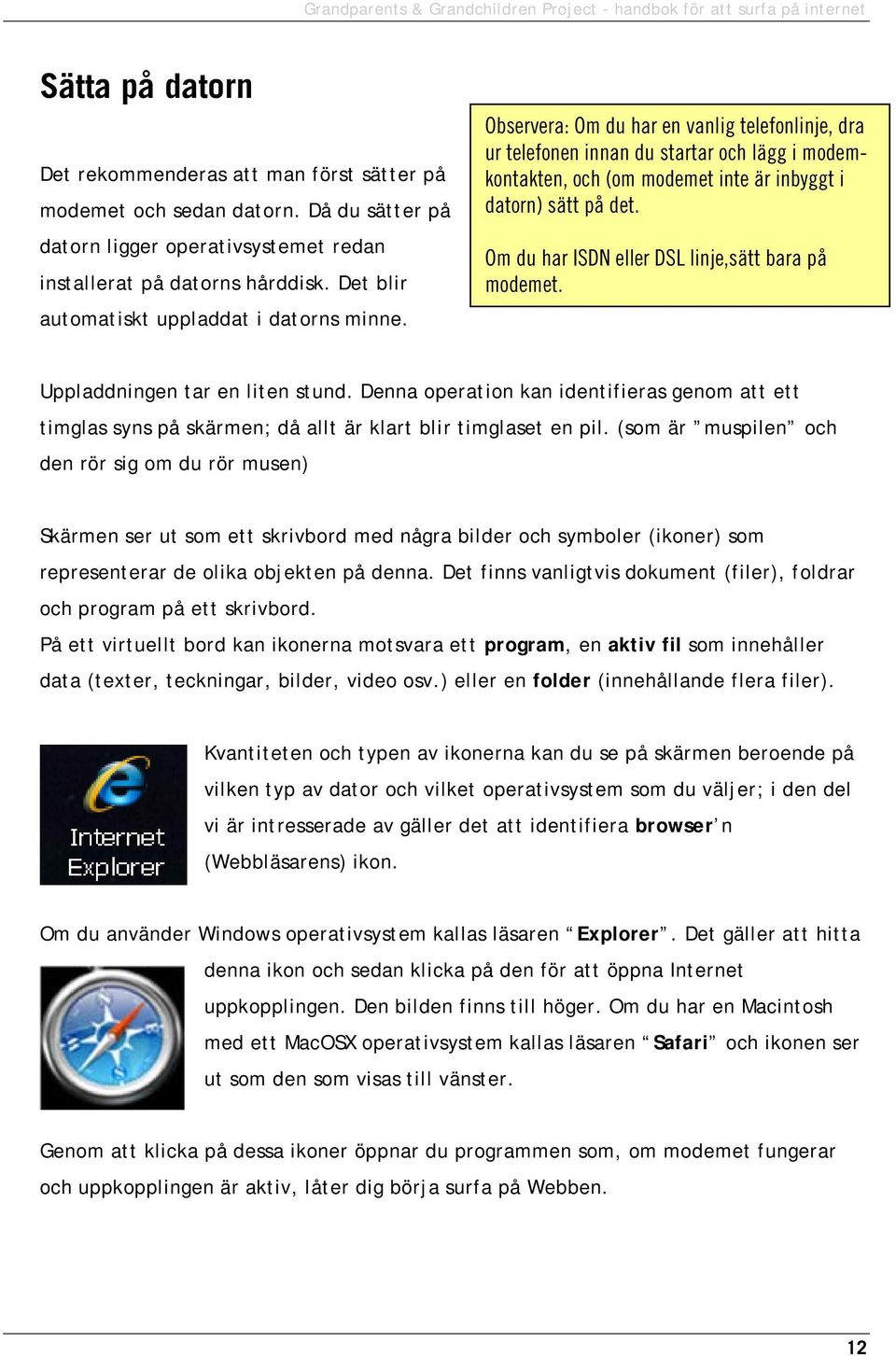 Observera: Om du har en vanlig telefonlinje, dra ur telefonen innan du startar och lägg i modemkontakten, och (om modemet inte är inbyggt i datorn) sätt på det.