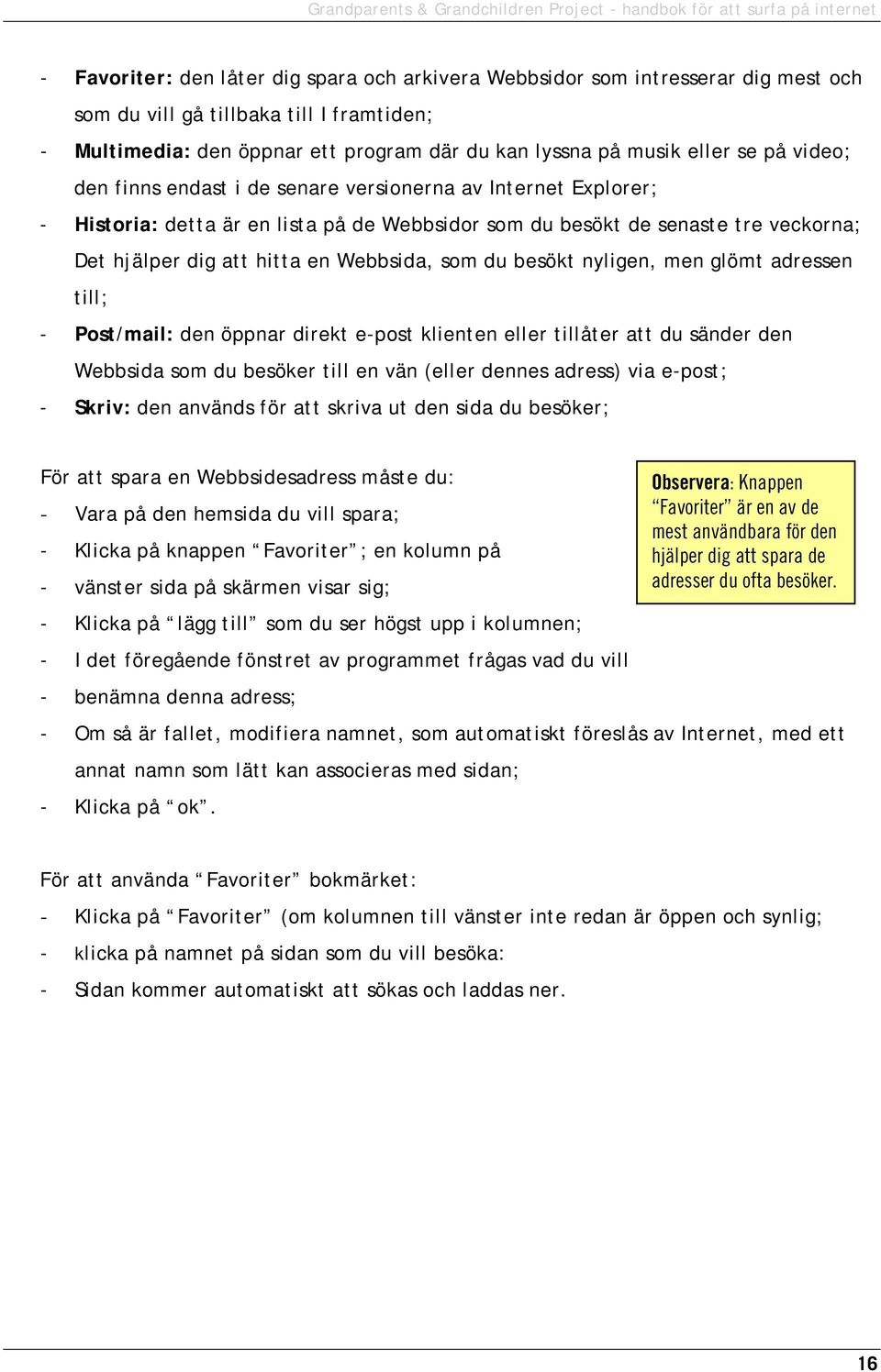 som du besökt nyligen, men glömt adressen till; - Post/mail: den öppnar direkt e-post klienten eller tillåter att du sänder den Webbsida som du besöker till en vän (eller dennes adress) via e-post; -