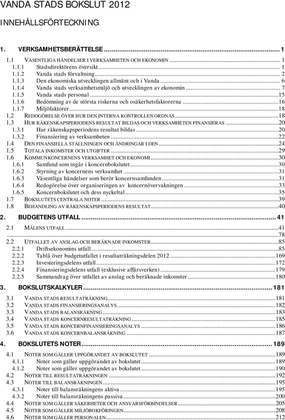 ..16 1.1.7 Miljöfaktorer...18 1.2 REDOGÖRELSE ÖVER HUR DEN INTERNA KONTROLLEN ORDNAS...18 1.3 HUR RÄKENSKAPSPERIODENS RESULTAT BILDAS OCH VERKSAMHETEN FINANSIERAS...20 1.3.1 Hur räkenskapsperiodens resultat bildas.