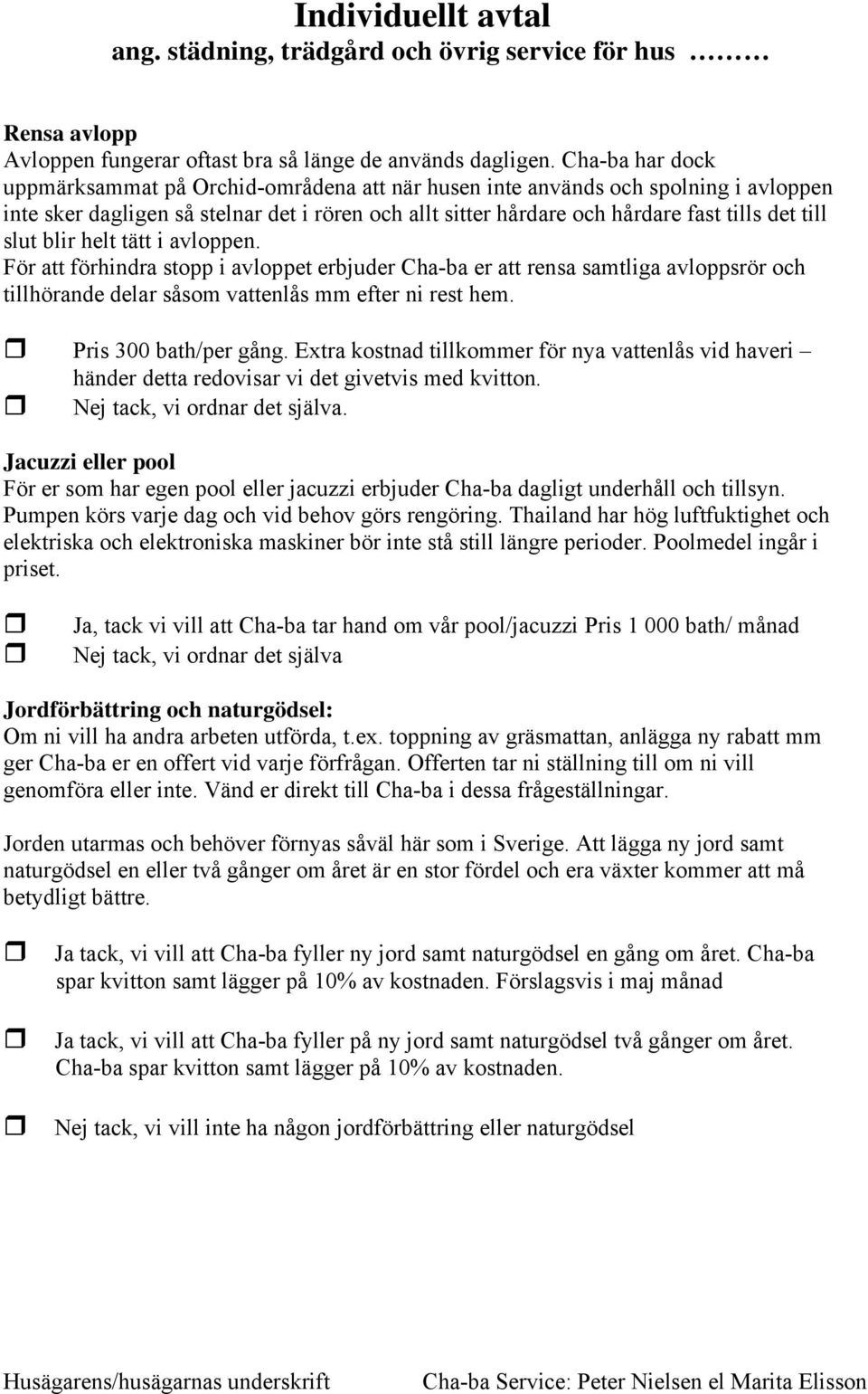 slut blir helt tätt i avloppen. För att förhindra stopp i avloppet erbjuder Cha-ba er att rensa samtliga avloppsrör och tillhörande delar såsom vattenlås mm efter ni rest hem. Pris 300 bath/per gång.