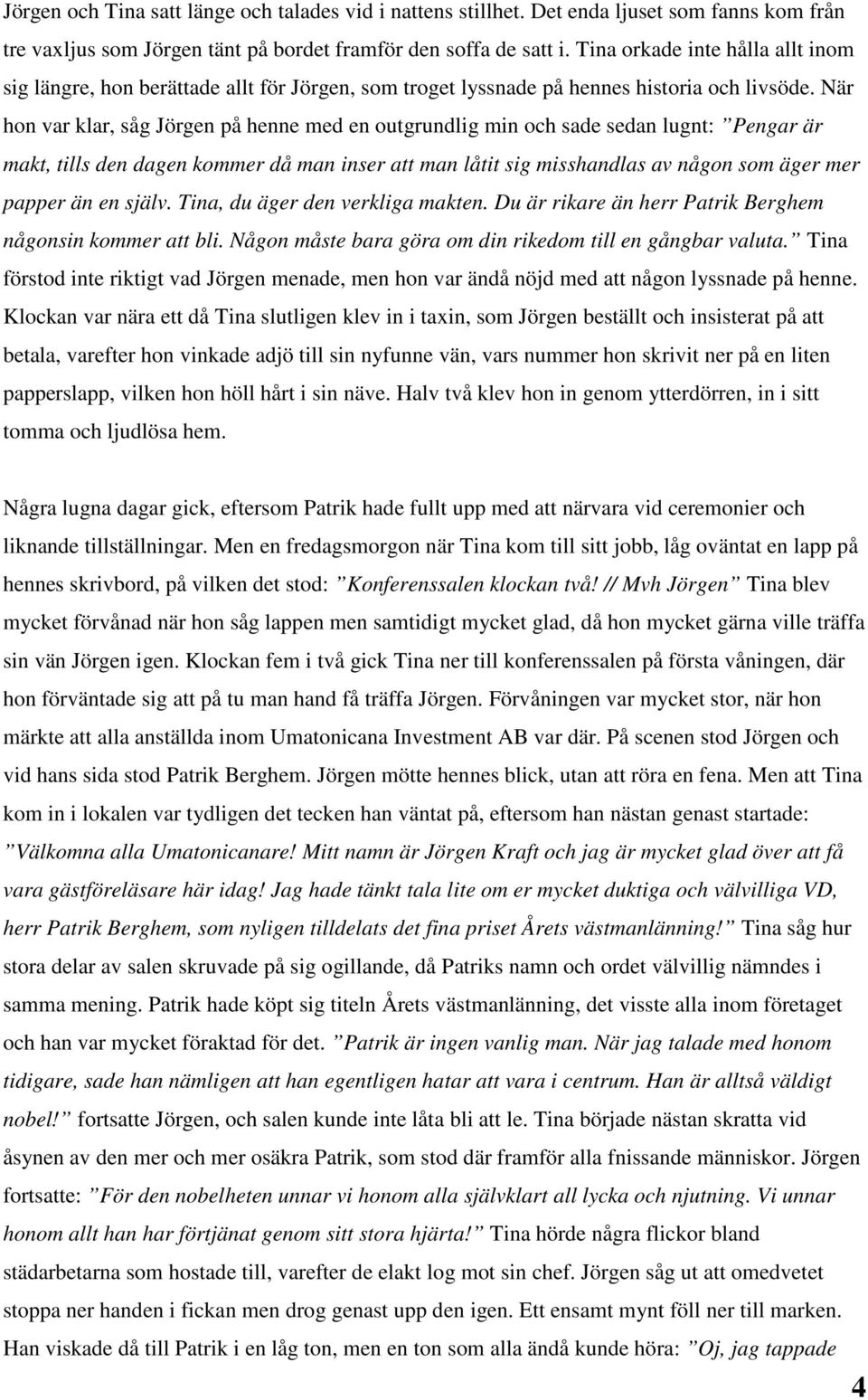 När hon var klar, såg Jörgen på henne med en outgrundlig min och sade sedan lugnt: Pengar är makt, tills den dagen kommer då man inser att man låtit sig misshandlas av någon som äger mer papper än en