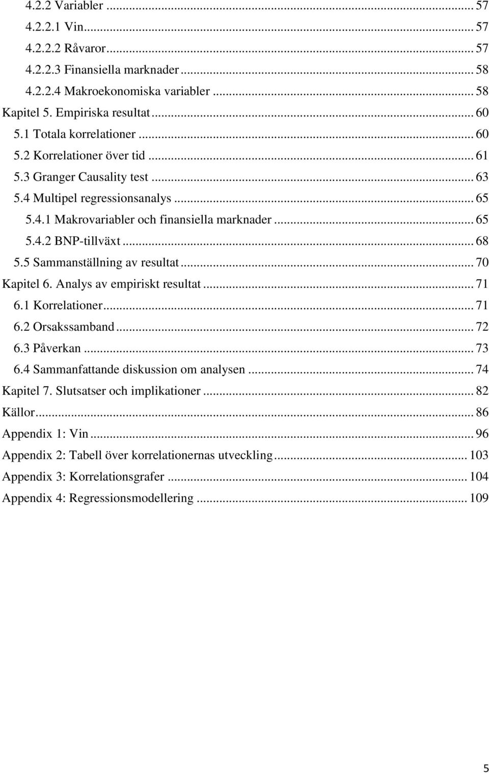 5 Sammanställning av resultat... 70 Kapitel 6. Analys av empiriskt resultat... 71 6.1 Korrelationer... 71 6.2 Orsakssamband... 72 6.3 Påverkan... 73 6.4 Sammanfattande diskussion om analysen.