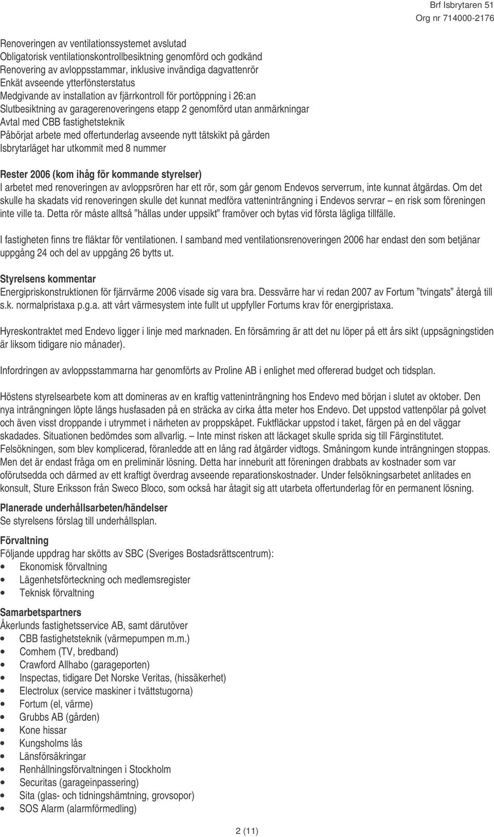 Påbörjat arbete med offertunderlag avseende nytt tätskikt på gården Isbrytarläget har utkommit med 8 nummer Rester 2006 (kom ihåg för kommande styrelser) I arbetet med renoveringen av avloppsrören