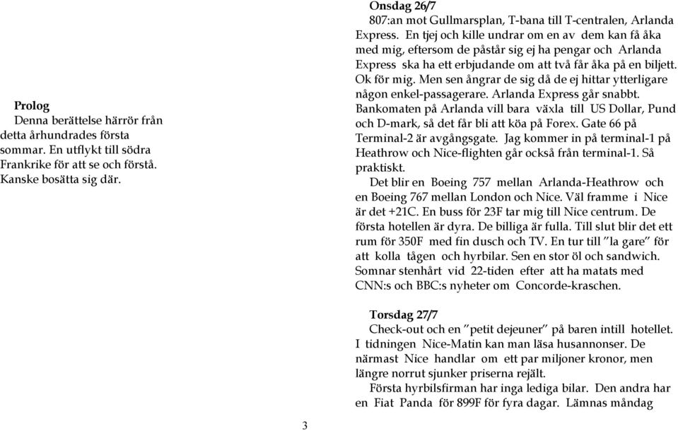 En tjej och kille undrar om en av dem kan få åka med mig, eftersom de påstår sig ej ha pengar och Arlanda Express ska ha ett erbjudande om att två får åka på en biljett. Ok för mig.