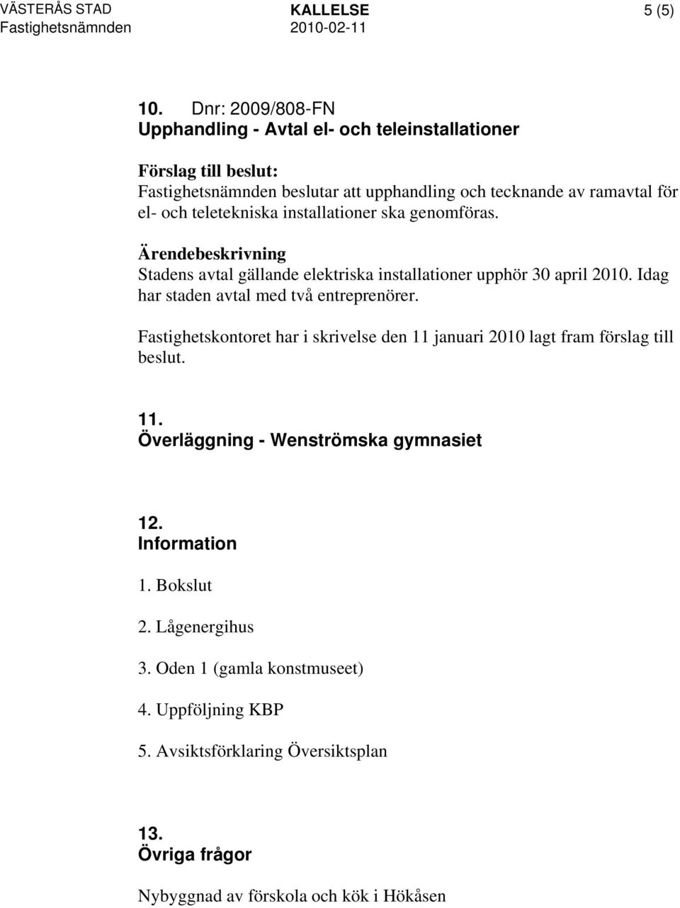 installationer ska genomföras. Stadens avtal gällande elektriska installationer upphör 30 april 2010. Idag har staden avtal med två entreprenörer.