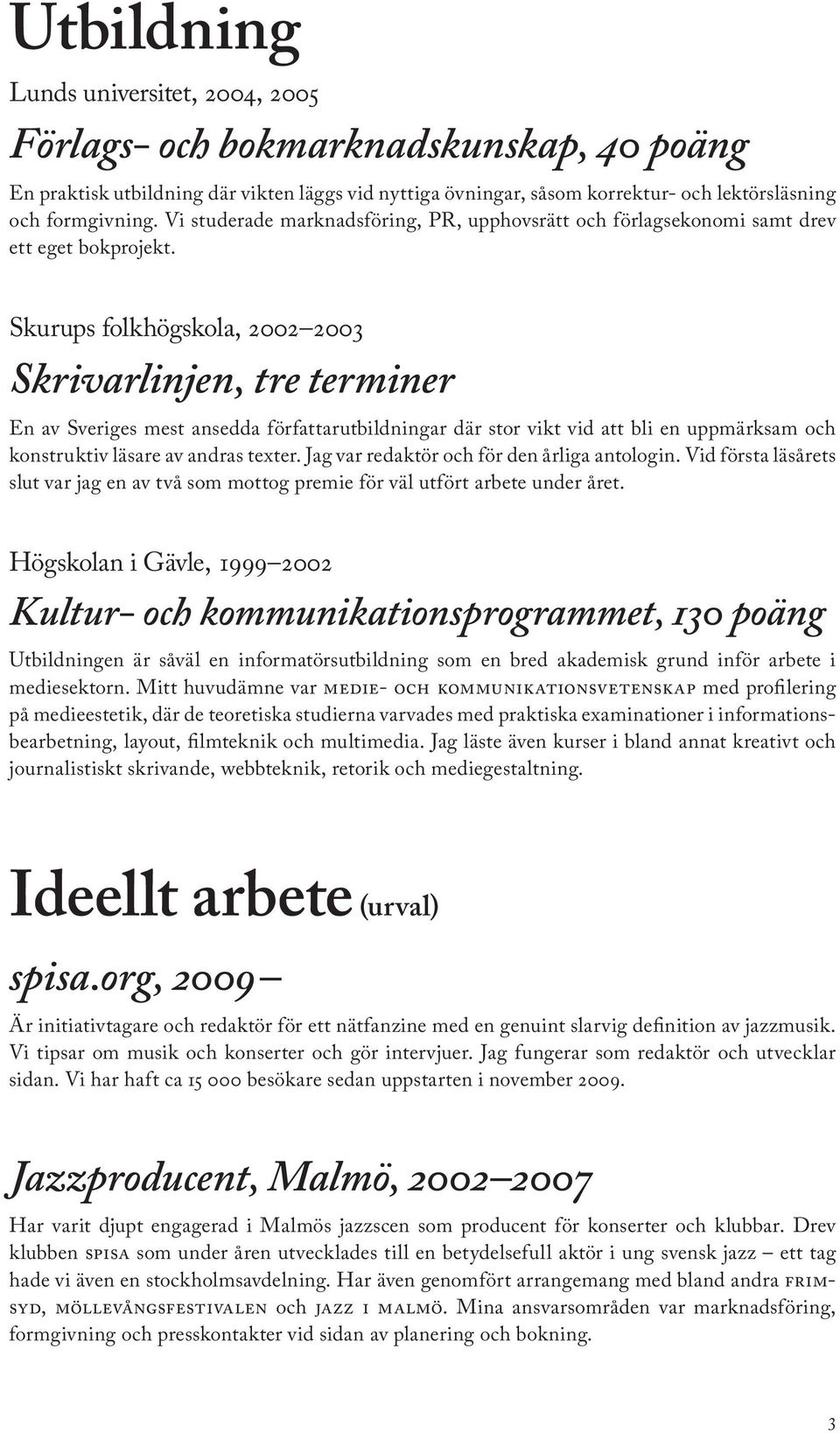 Skurups folkhögskola, 2002 2003 Skrivarlinjen, tre terminer En av Sveriges mest ansedda författarutbildningar där stor vikt vid att bli en uppmärksam och konstruktiv läsare av andras texter.