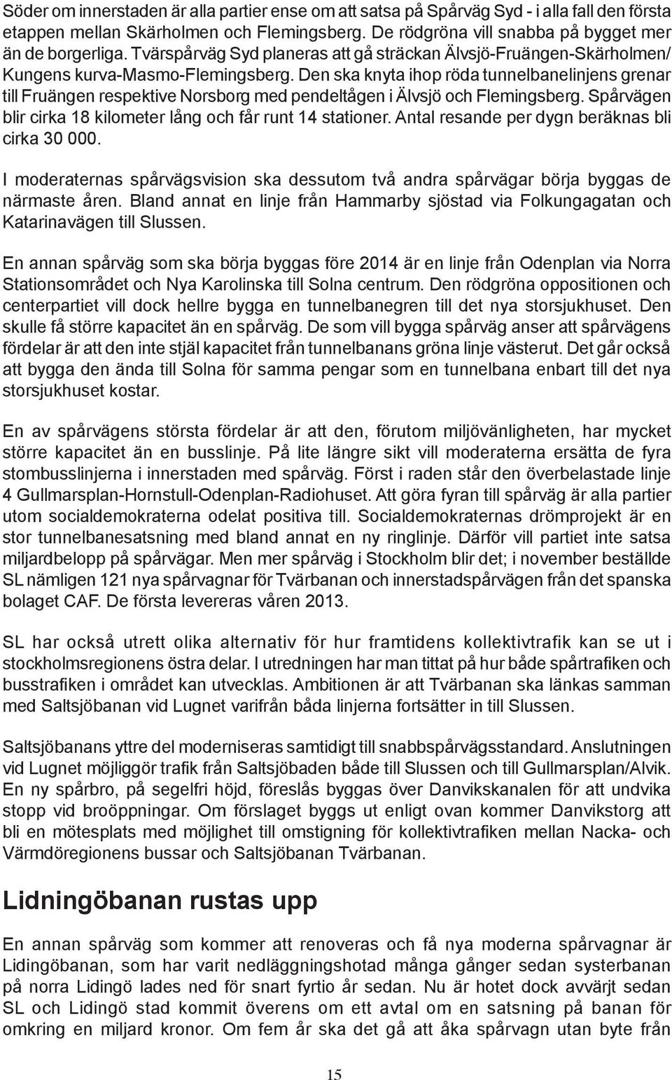 Den ska knyta ihop röda tunnelbanelinjens grenar till Fruängen respektive Norsborg med pendeltågen i Älvsjö och Flemingsberg. Spårvägen blir cirka 18 kilometer lång och får runt 14 stationer.