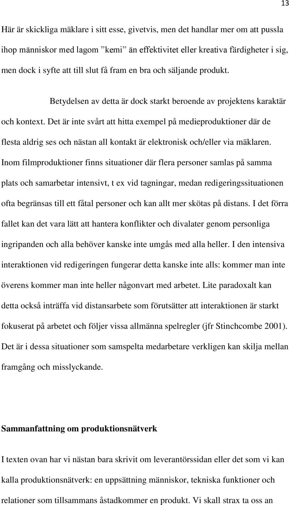 Det är inte svårt att hitta exempel på medieproduktioner där de flesta aldrig ses och nästan all kontakt är elektronisk och/eller via mäklaren.