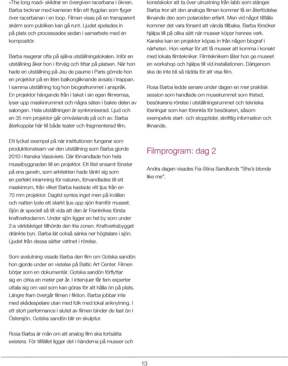 Inför en utställning åker hon i förväg och tittar på platsen. När hon hade en utställning på Jeu de paume i Paris gömde hon en projektor på en liten balkongliknande avsats i trappan.