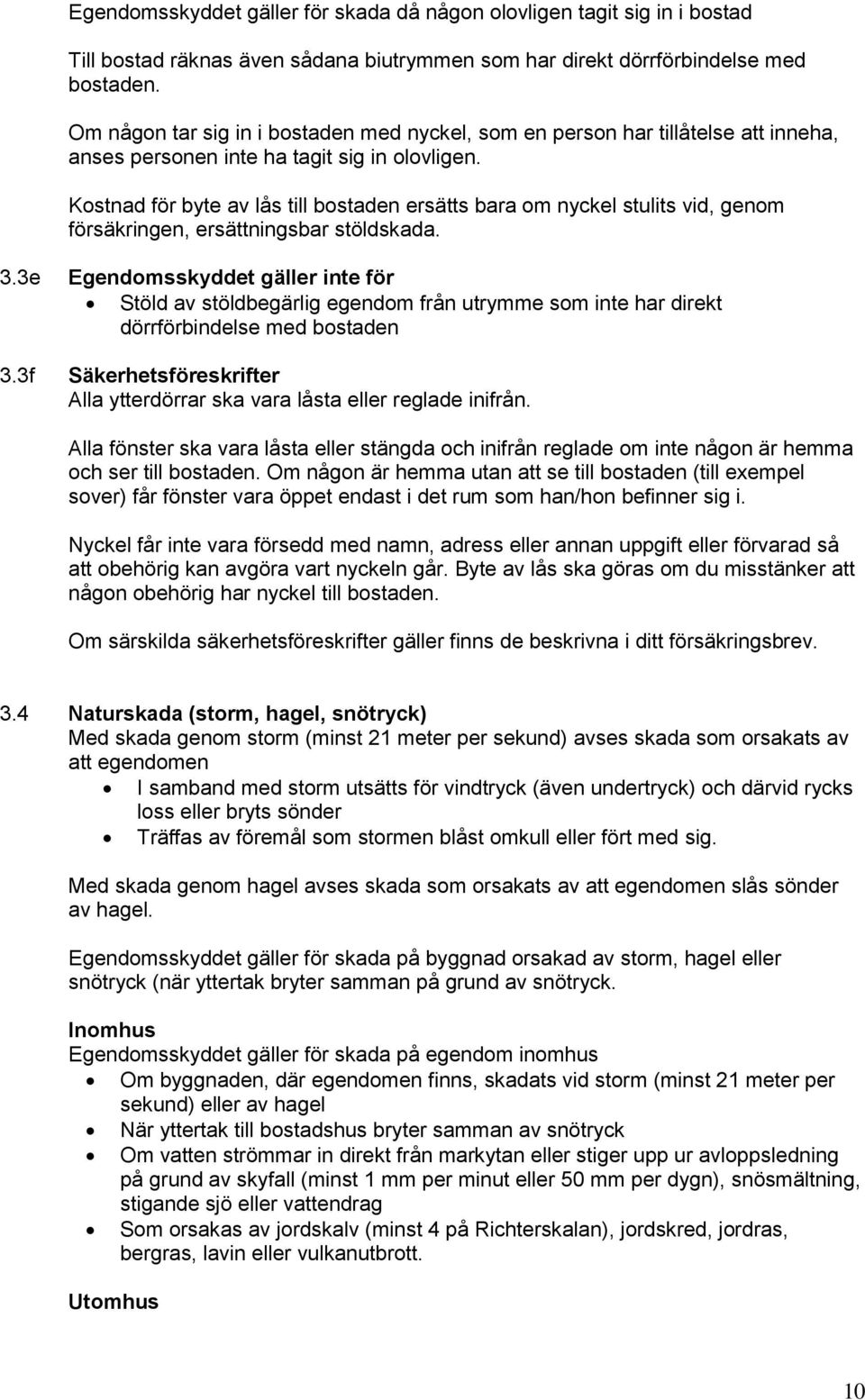 Kostnad för byte av lås till bostaden ersätts bara om nyckel stulits vid, genom försäkringen, ersättningsbar stöldskada. 3.