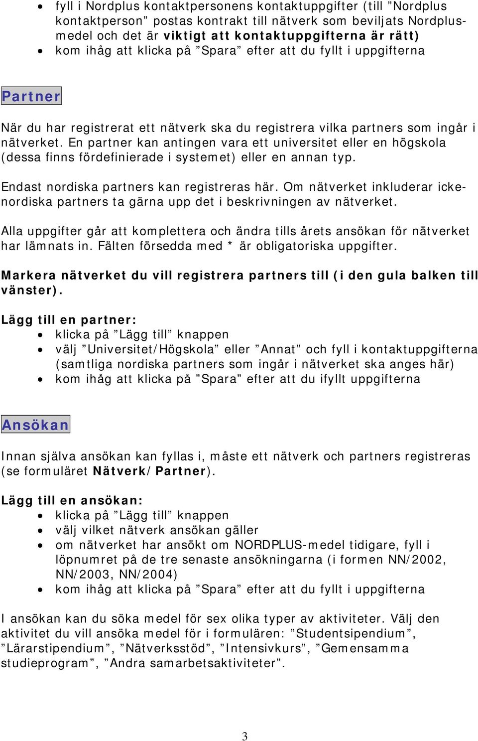 En partner kan antingen vara ett universitet eller en högskola (dessa finns fördefinierade i systemet) eller en annan typ. Endast nordiska partners kan registreras här.